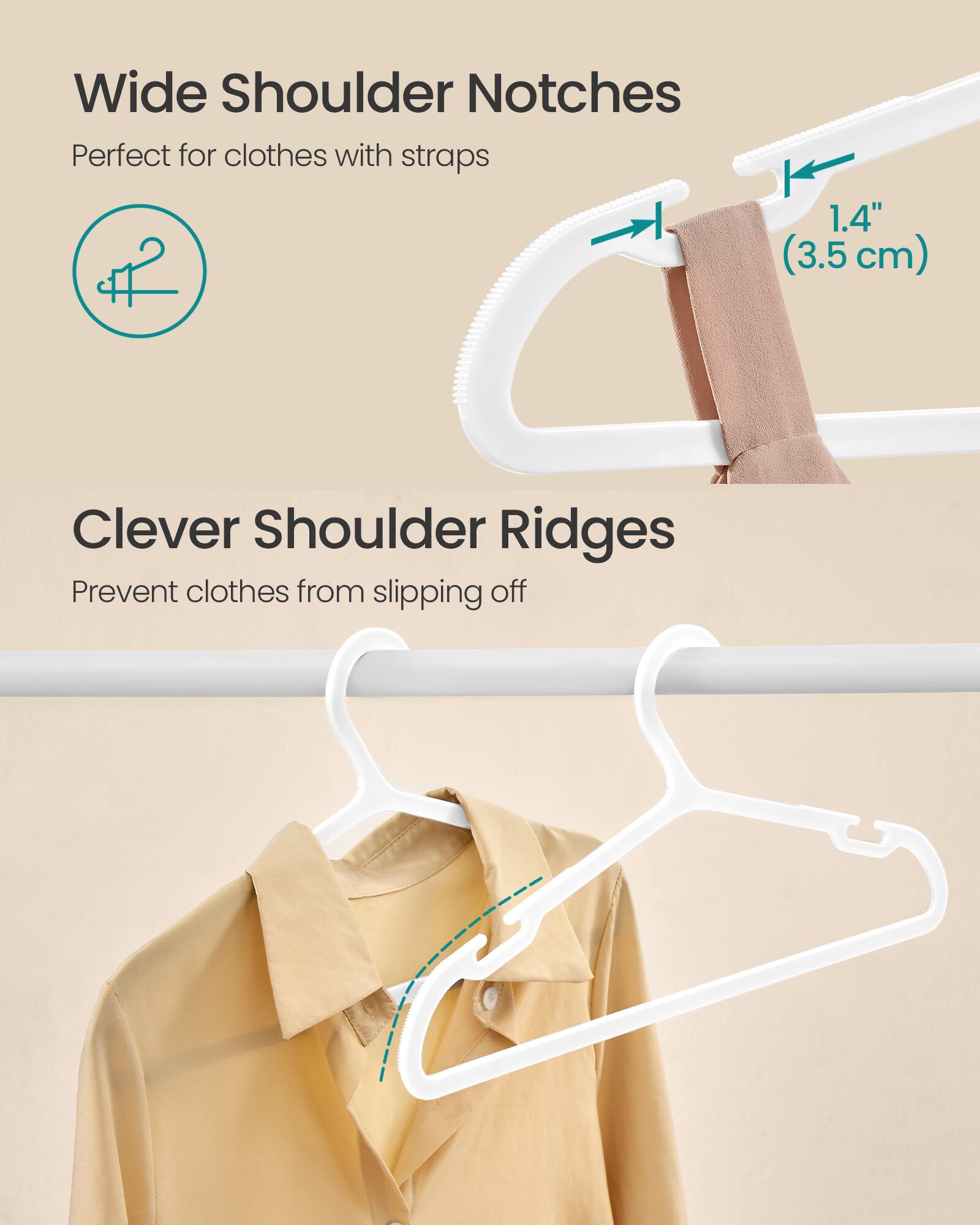 Wide Shoulder Notches  
Perfect for clothes with straps  
1.4" (3.5 cm)  

Clever Shoulder Ridges  
Prevent clothes from slipping off