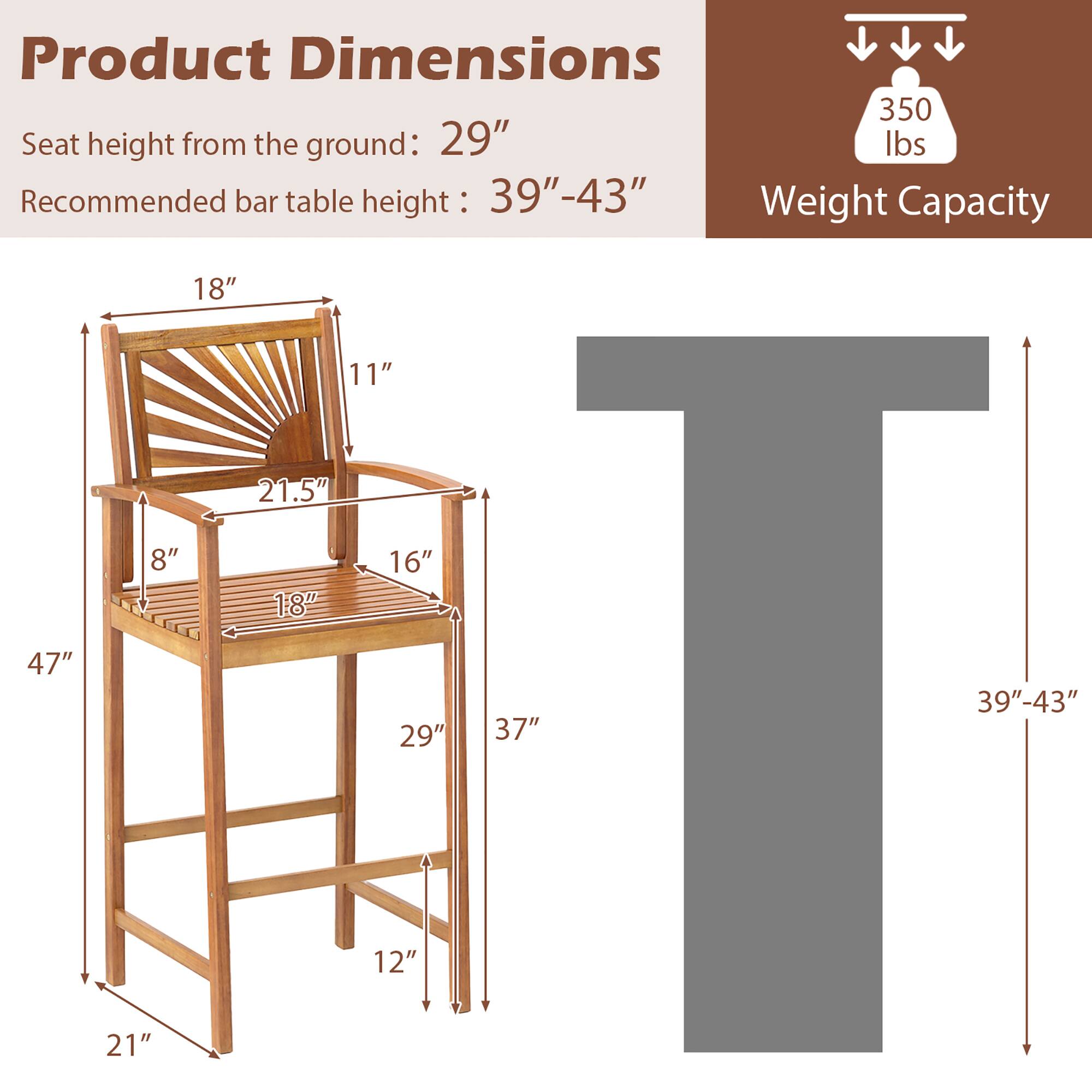 Product Dimensions:  
- Seat height from the ground: 29"  
- Recommended bar table height: 39"-43"  

Weight Capacity: 350 lbs  

Dimensions of the chair:  
- Width: 18"  
- Depth: 11"  
- Back height: 21.5"  
- Seat depth: 8"  
- Seat width: 16"  
- Overall height: 47"  
- Base width: 29"  
- Base depth: 12"  
- Armrest height: 37"  
- Armrest width: 21"