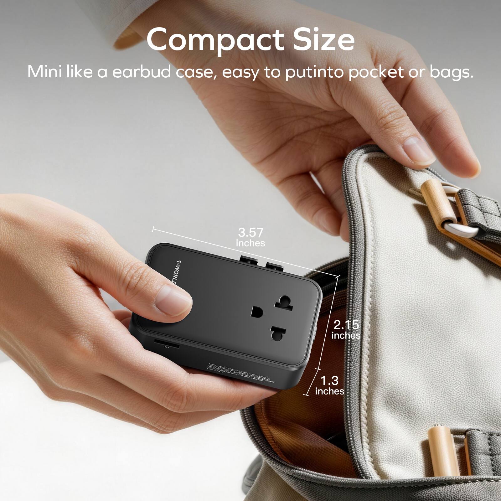 Compact Size  
Mini like a earbud case, easy to put into pocket or bags.  
1-WORLD  
3.57 inches  
2.15 inches  
1.3 inches