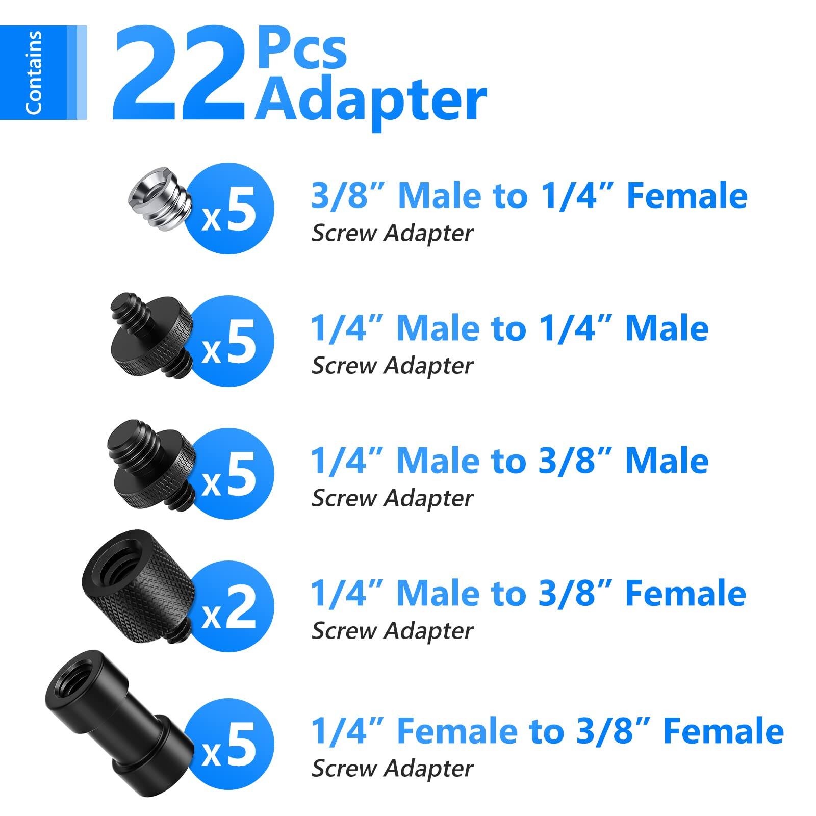 Contains 22 Pcs Adapter

- 3/8" Male to 1/4" Female Screw Adapter x5
- 1/4" Male to 1/4" Male Screw Adapter x5
- 1/4" Male to 3/8" Male Screw Adapter x5
- 1/4" Male to 3/8" Female Screw Adapter x2
- 1/4" Female to 3/8" Female Screw Adapter x5