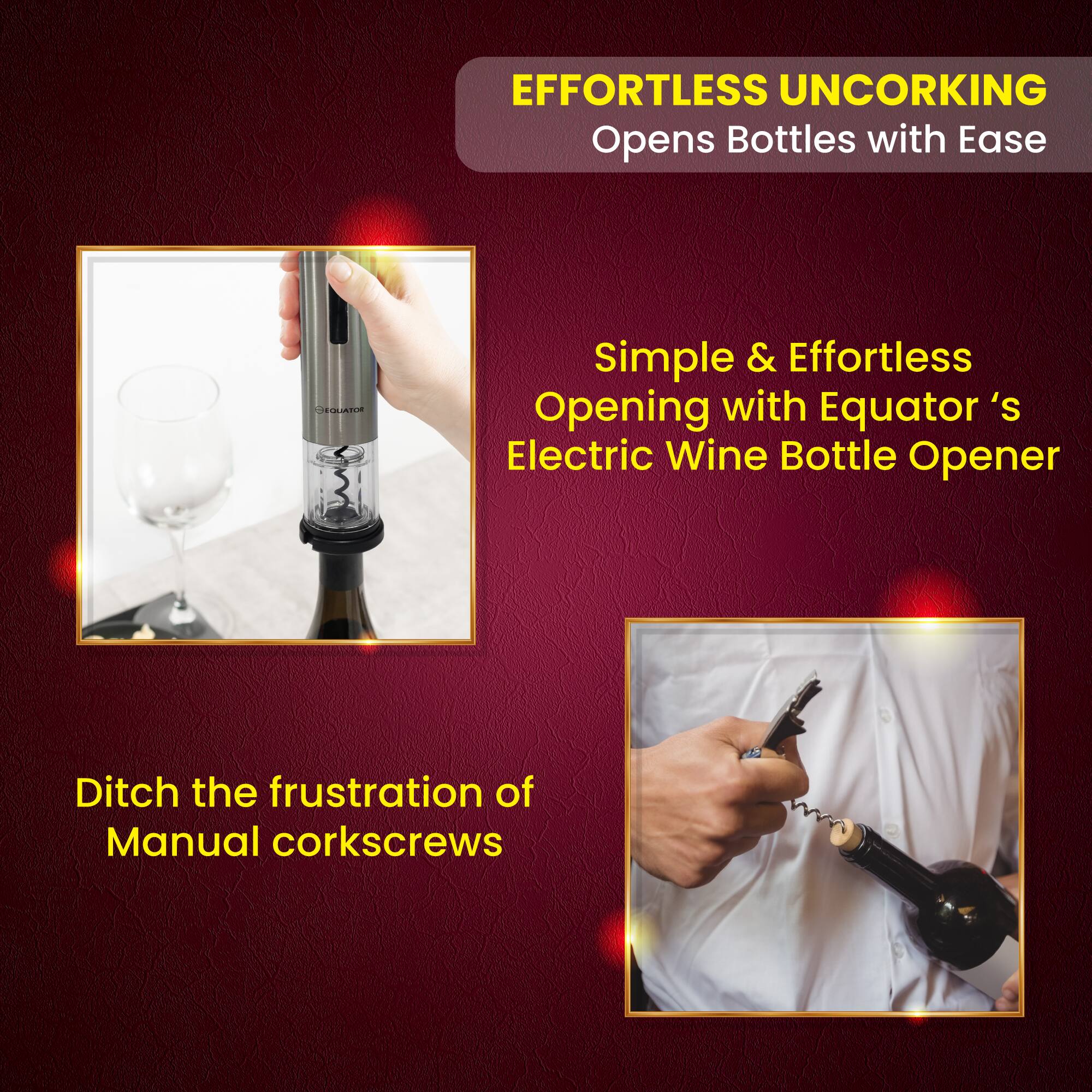 EFFORTLESS UNCORKING  
Opens Bottles with Ease

Simple & Effortless Opening with Equator's Electric Wine Bottle Opener

Ditch the frustration of Manual corkscrews