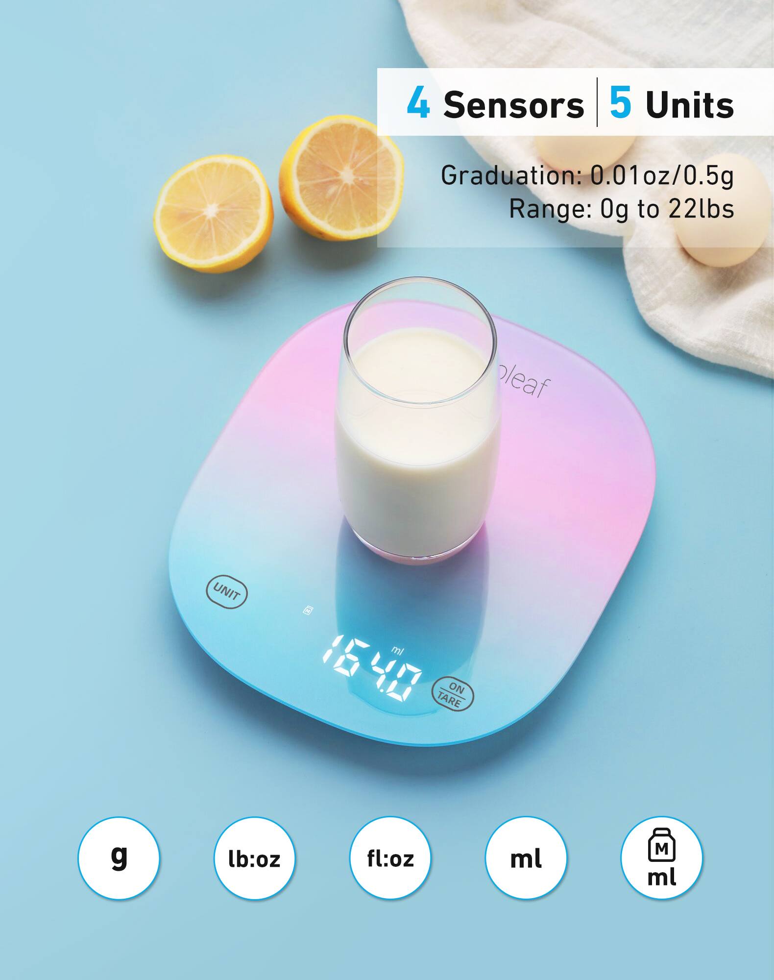 4 Sensors | 5 Units

Graduation: 0.01oz/0.5g  
Range: 0g to 22lbs

UNIT  
16.40  
ON TARE

g  
lb:oz  
fl:oz  
ml  
ml