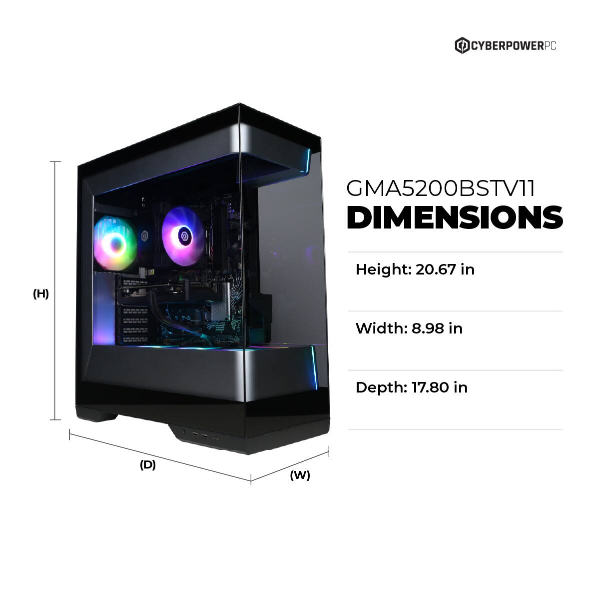 CYBERPOWERPC GMA5200BSTV11 DIMENSIONS (H) Height: 20.67 in Width: 8.98 in Depth: 17.80 in