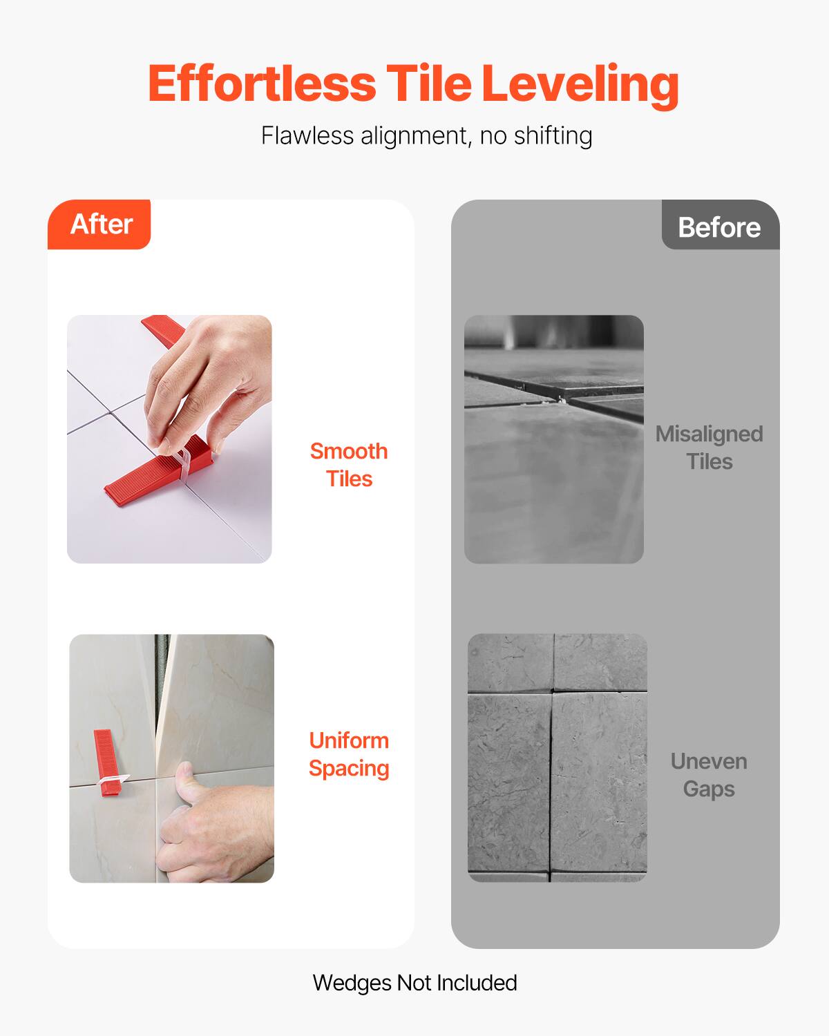 Effortless Tile Leveling  
Flawless alignment, no shifting  

After  
- Smooth Tiles  
- Uniform Spacing  

Before  
- Misaligned Tiles  
- Uneven Gaps  

Wedges Not Included