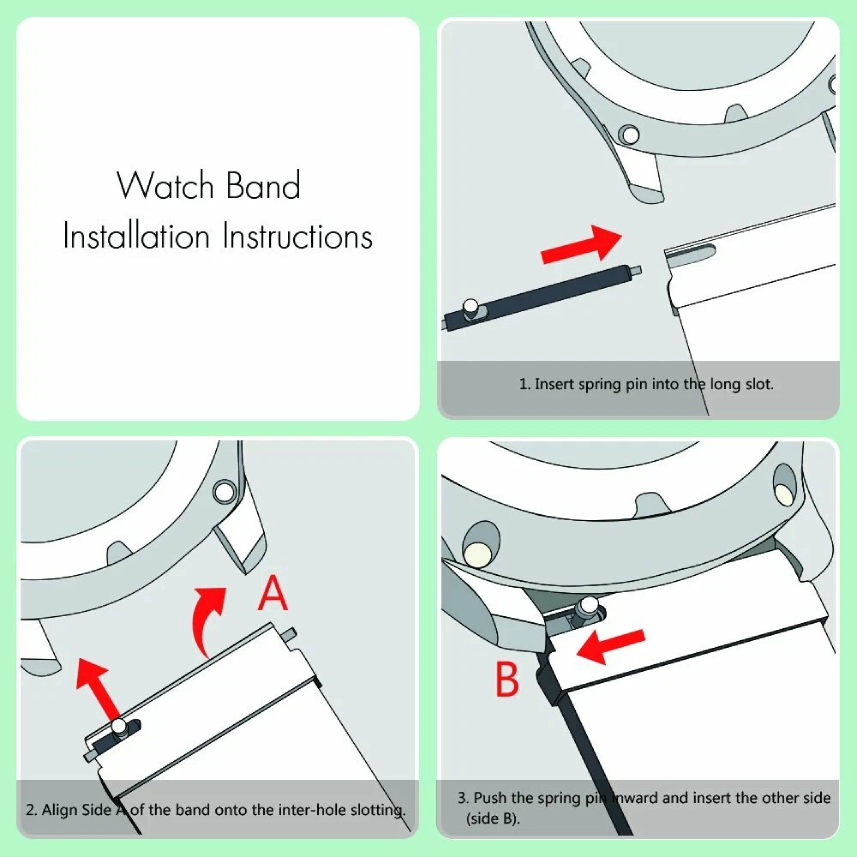 Watch Band Installation Instructions

1. Insert spring pin into the long slot.
2. Align Side A of the band onto the inter-hole slotting.
3. Push the spring pinward and insert the other side (side B).