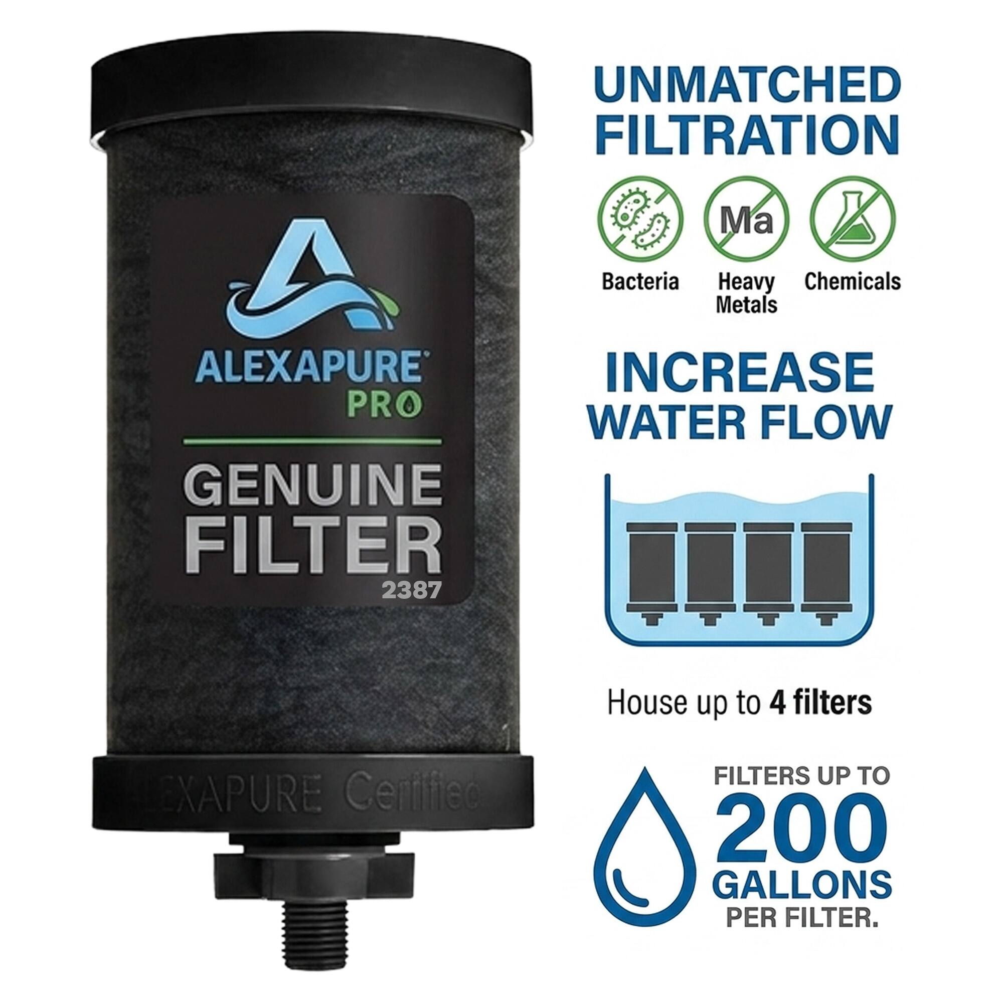 UNMATCHED FILTRATION  
- Bacteria  
- Heavy Metals  
- Chemicals  

ALEXAPURE PRO  
GENUINE FILTER 2387  

INCREASE WATER FLOW  
House up to 4 filters  

ALEXAPURE Certified FILTERS  
UP TO 200 GALLONS PER FILTER