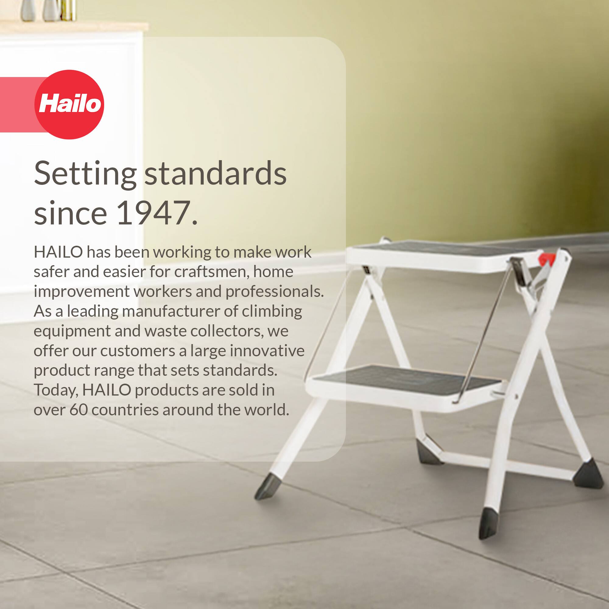 Hailo  
Setting standards since 1947.  

HAILO has been working to make work safer and easier for craftsmen, home improvement workers and professionals. As a leading manufacturer of climbing equipment and waste collectors, we offer our customers a large innovative product range that sets standards. Today, HAILO products are sold in over 60 countries around the world.
