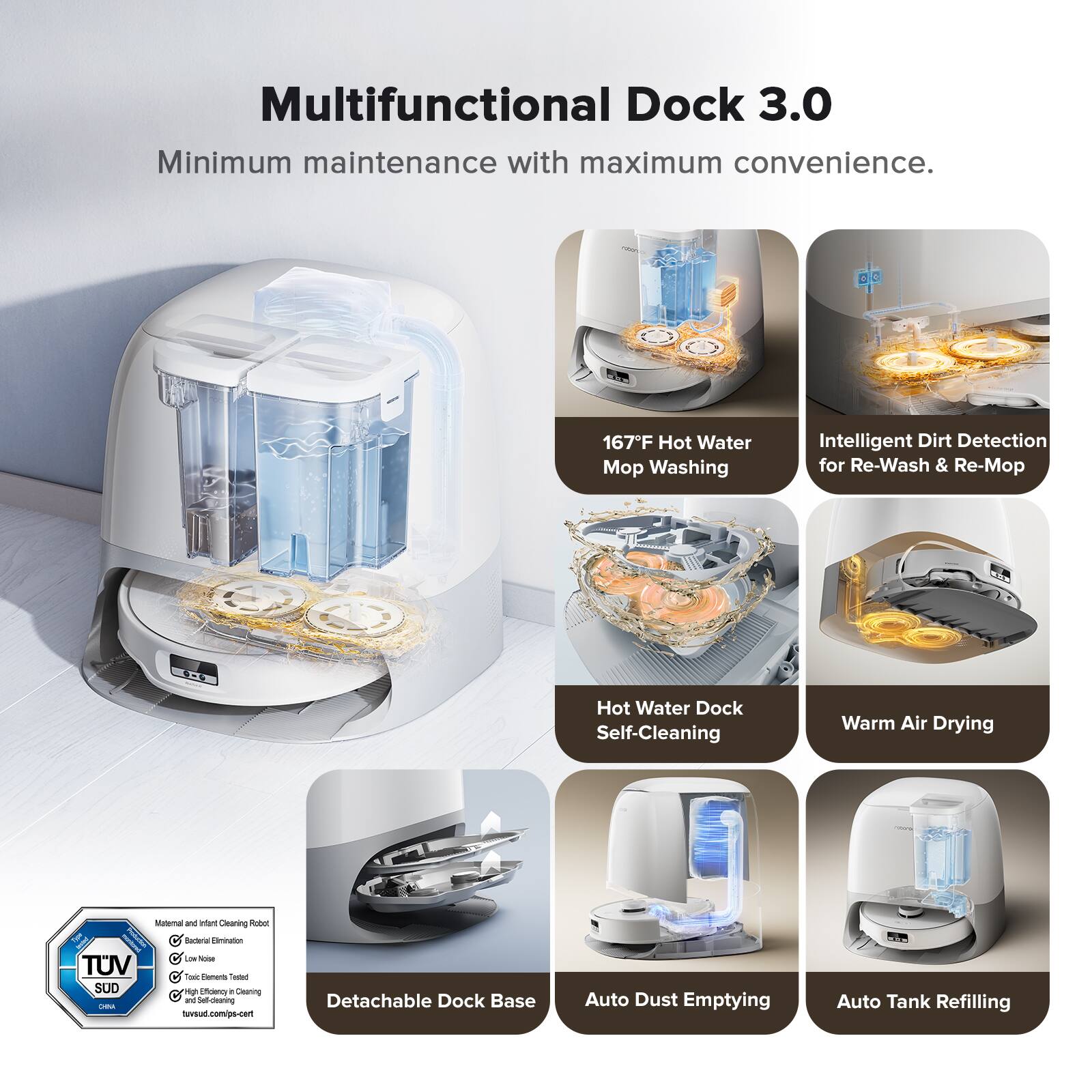 Multifunctional Dock 3.0: Minimum maintenance with maximum convenience.
Features:
- 167F Hot Water Mopping: Intelligent Dirt Detection for Re-Wash & Re-Mop
- Hot Water Dock: Self-Cleaning
- Warm Air Drying: Statma and Auto Cleaning
- Pubet Tank: Lamination
- TUV Certified: Toaster Oven
- Detachable Dock Base: Auto Dust Emptying
- Auto Tank Refilling:
This image showcases a multifunctional dock 3.0 that offers various features such as hot water mopping, self-cleaning, warm air drying, and a toaster oven. The dock also has a detachable base for easy cleaning and auto dust emptying. Additionally, it is TUV certified, ensuring safety and quality.