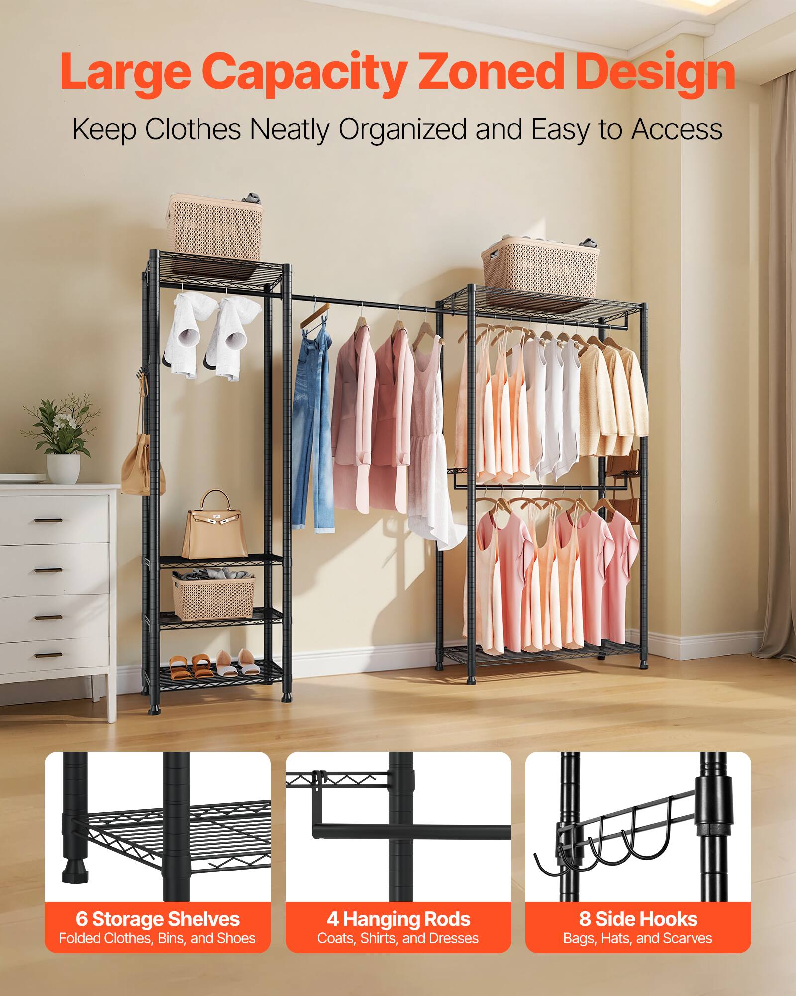 Large Capacity Zoned Design  
Keep Clothes Neatly Organized and Easy to Access  

2.6 Storage Shelves  
Folded Clothes, Bins, and Shoes  

4 Hanging Rods  
Coats, Shirts, and Dresses  

8 Side Hooks  
Bags, Hats, and Scarves