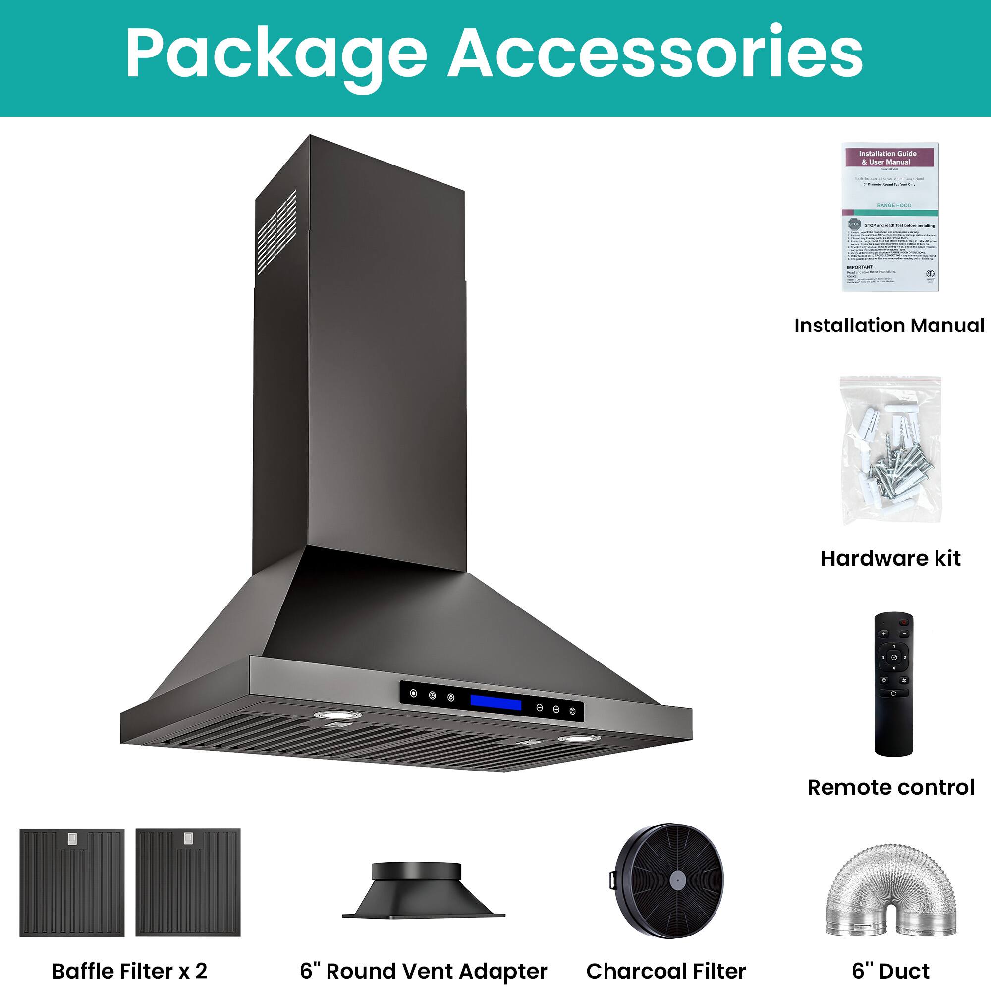Package Accessories

- Installation Manual
- Hardware kit
- Remote control
- Baffle Filter x 2
- 6" Round Vent Adapter
- Charcoal Filter
- 6" Duct
