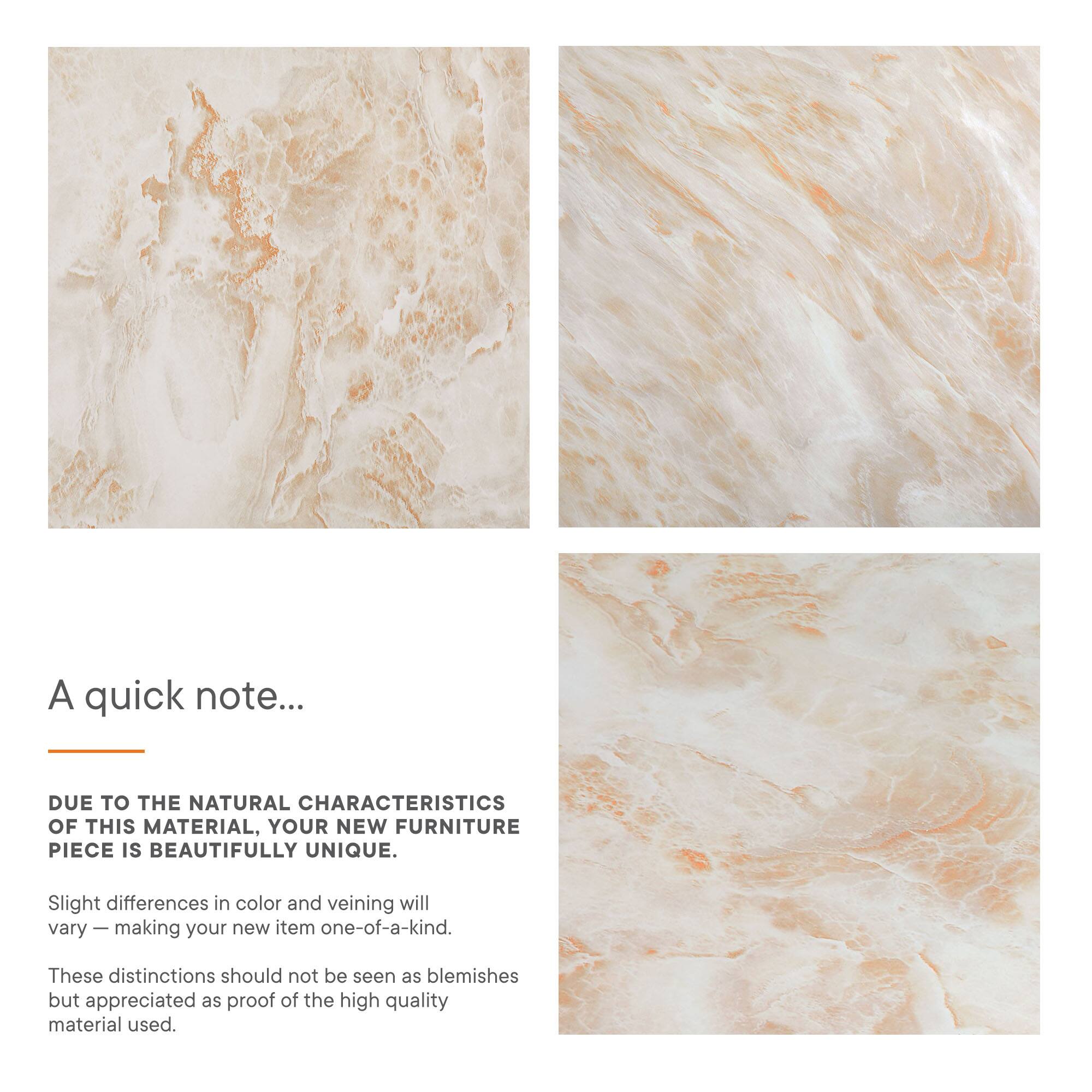 A quick note...

DUE TO THE NATURAL CHARACTERISTICS OF THIS MATERIAL, YOUR NEW FURNITURE PIECE IS BEAUTIFULLY UNIQUE.

Slight differences in color and veining will vary — making your new item one-of-a-kind.

These distinctions should not be seen as blemishes but appreciated as proof of the high quality material used.