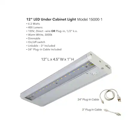 12" LED Under Cabinet Light Model 15000-1
- 6.2 Watts
- 400 Lumens
- 120V, Direct-wire OR Plug-in, 1/2" k.o.
- Warm White, 3000k
- Dimmable
- On/off switch
- Linkable - 3" Included
- 24" Plug-in Cable Included
12" L x 4.5" W x 1" H
24" Plug-in Cable
3" Plug-in Cable