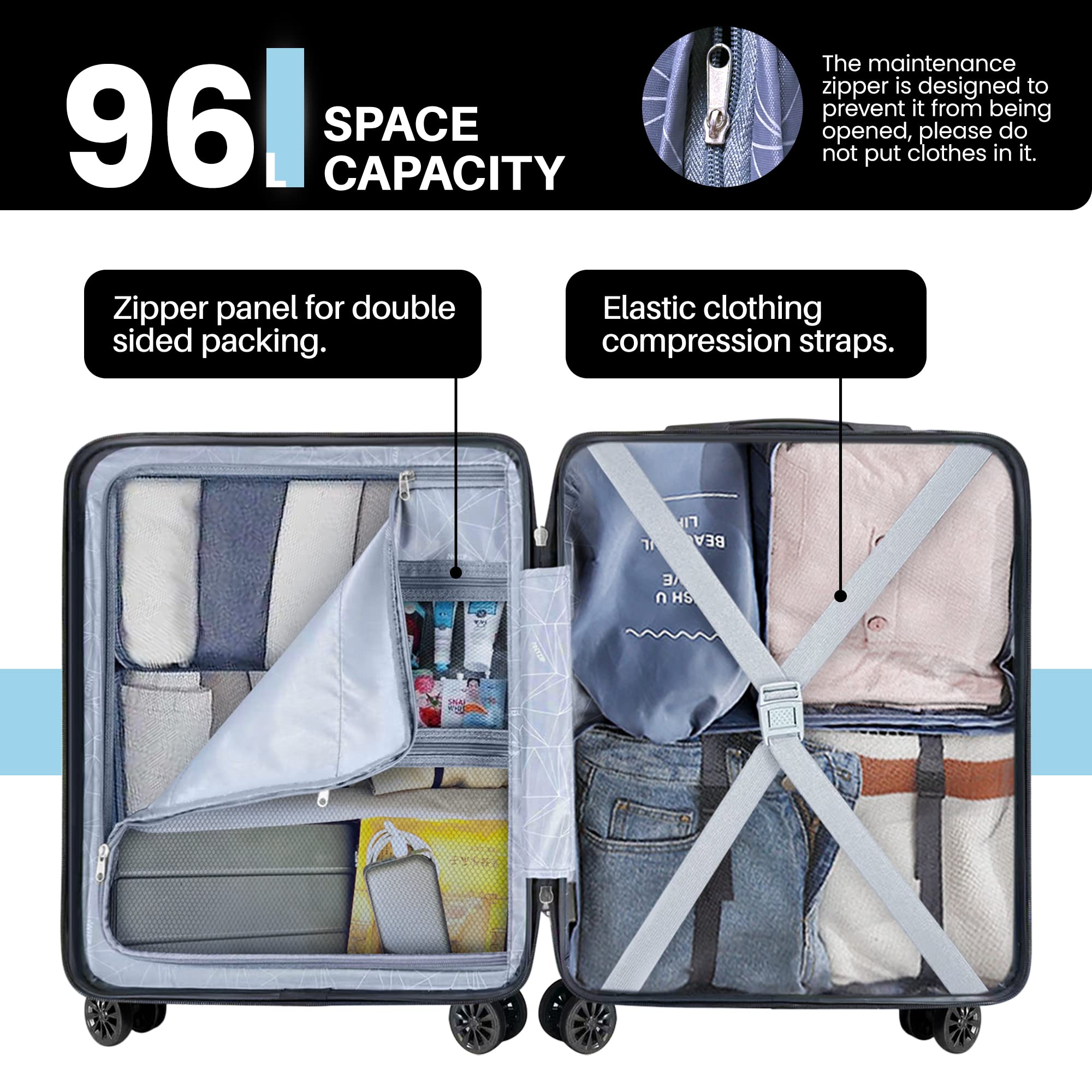 96L SPACE CAPACITY

The maintenance zipper is designed to prevent it from being opened, please do not put clothes in it.

Zipper panel for double sided packing.

Elastic clothing compression straps.