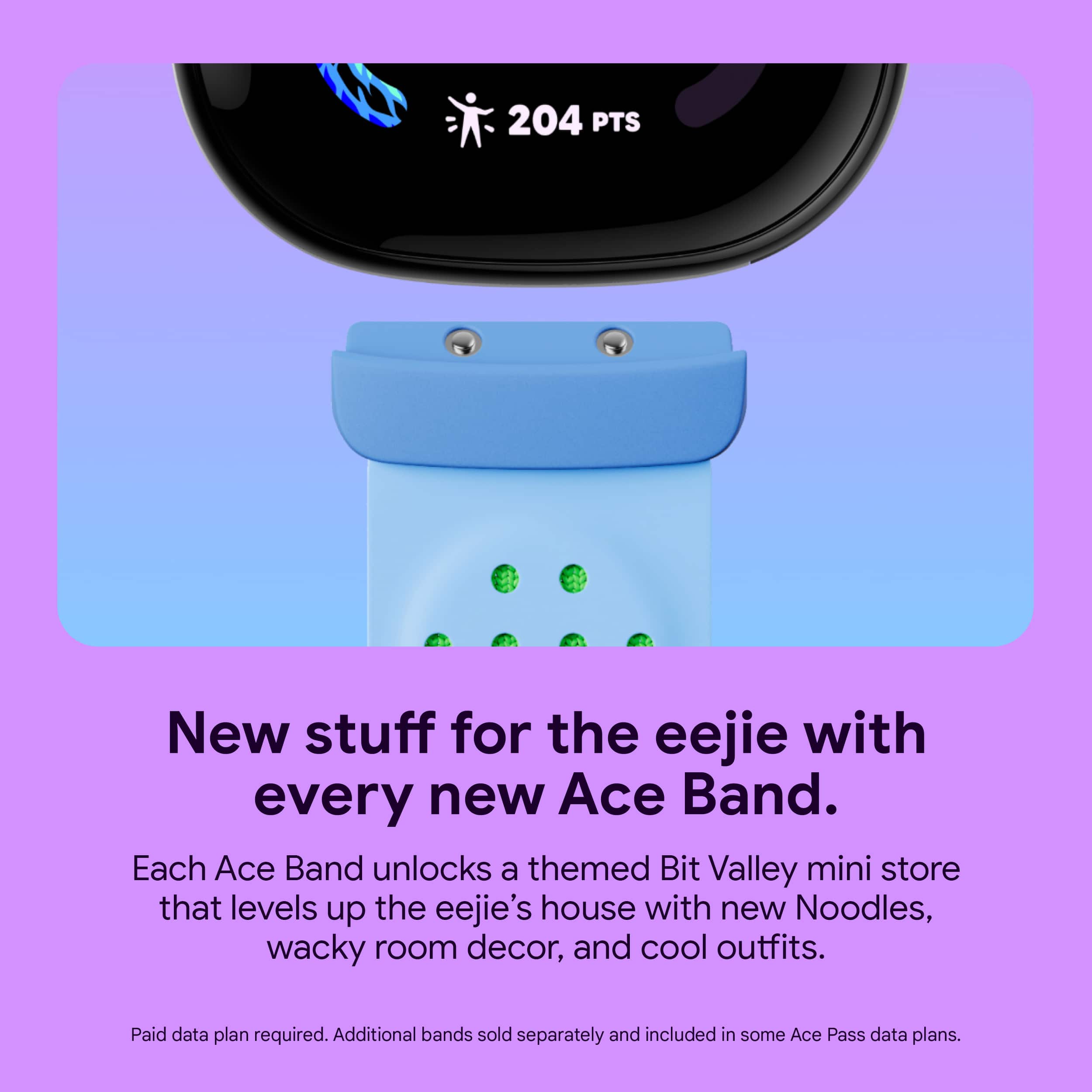204 PTS New stuff for the eejie with every new Ace Band. Each Ace Band unlocks a themed Bit Valley mini store that levels up the eejie's house with new Noodles, wacky room decor, and cool outfits. Paid data plan required. Additional bands sold separately and included in some Ace Pass data plans.