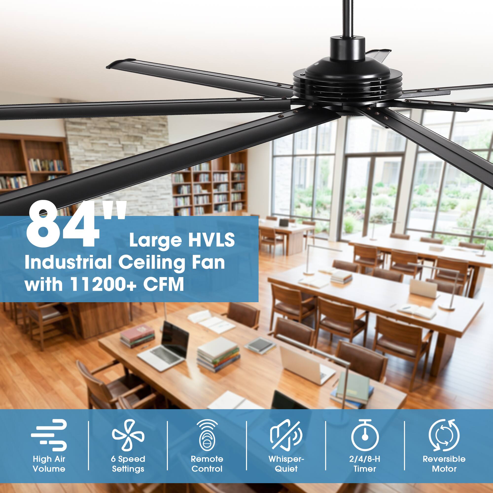 84" Large HVLS Industrial Ceiling Fan with 11200+ CFM  
High Air Volume  
6 Speed Settings  
Remote Control  
Whisper-Quiet  
2/4/8-H Timer  
Reversible Motor