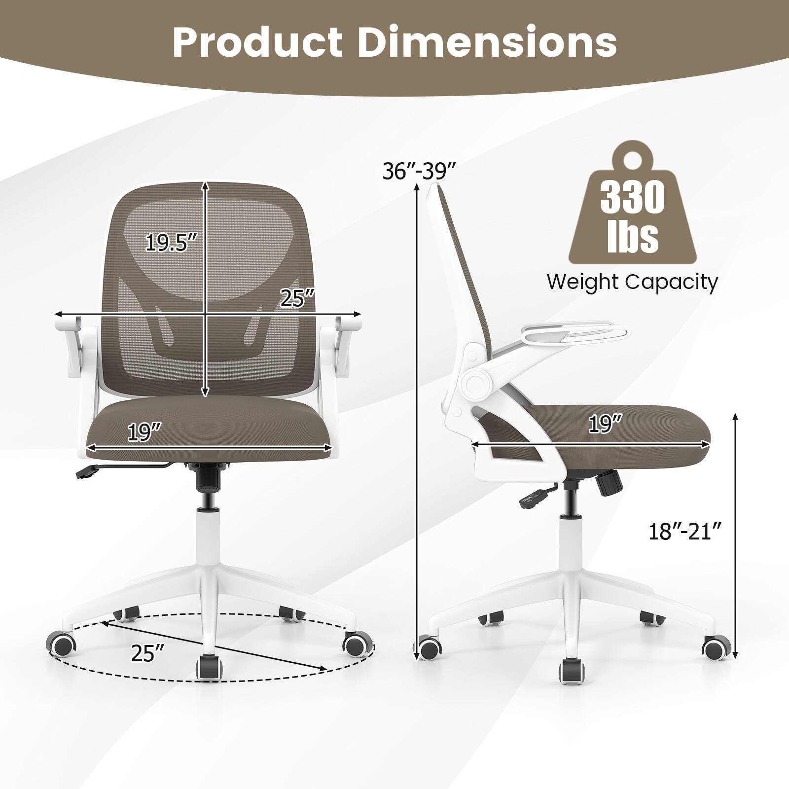Product Dimensions  
19.5" x 25" x 36"-39"  
Weight Capacity: 330 lbs  
19" x 19" x 18"-21" x 25"