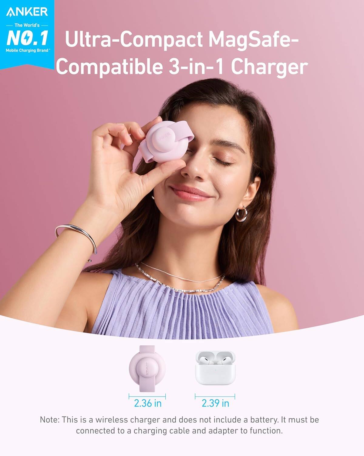 ANKER The World's NO.1 Mobile Charging Brand Ultra-Compact MagSafe-Compatible 3-in-1 Charger 2.36 in 2.39 in Note: This is a wireless charger and does not include a battery. It must be connected to a charging cable and adapter to function.