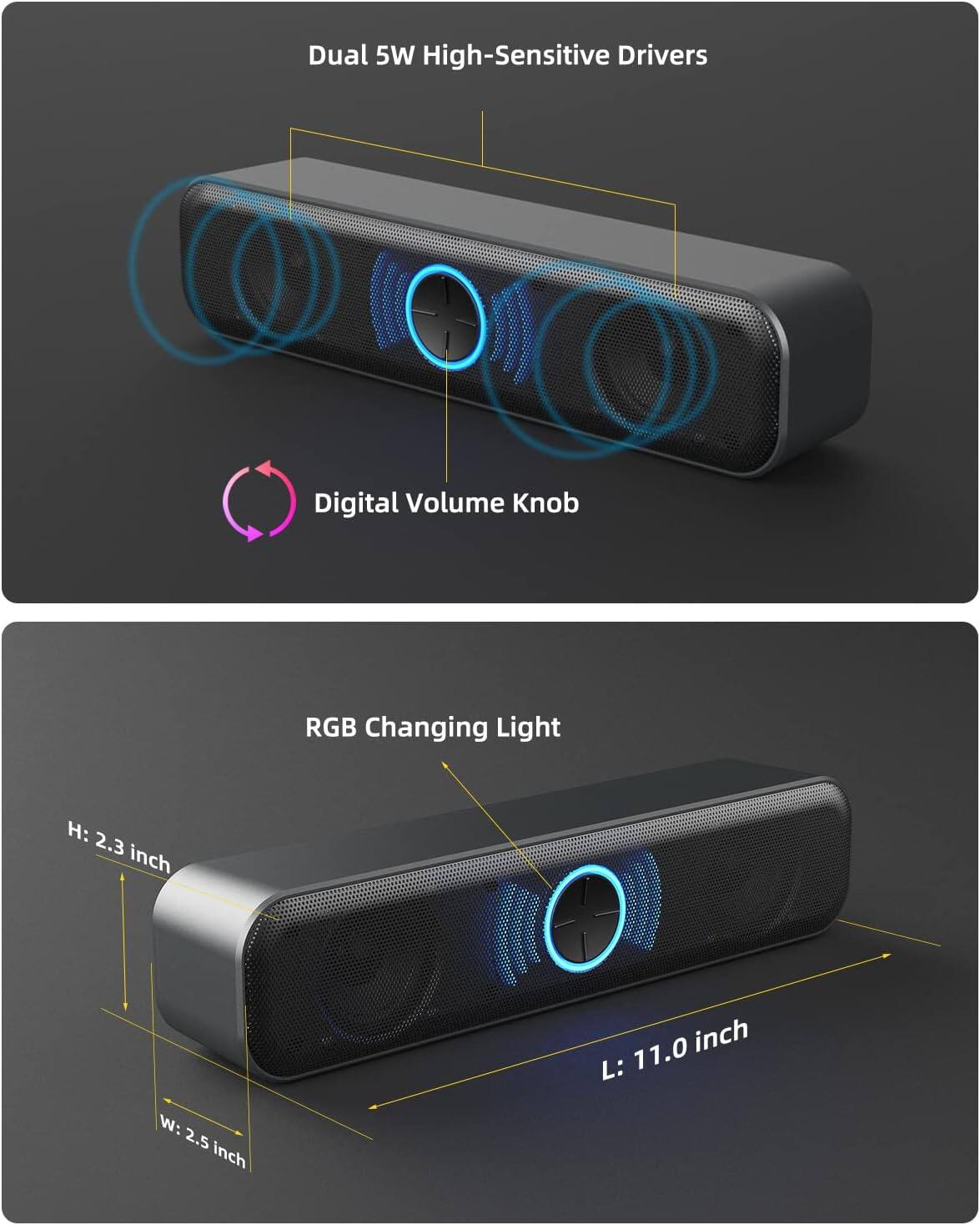 Dual 5W High-Sensitive Drivers  
Digital Volume Knob  
RGB Changing Light  

Dimensions:  
Length (L): 11.0 inch  
Width (W): 2.5 inch  
Height (H): 2.3 inch