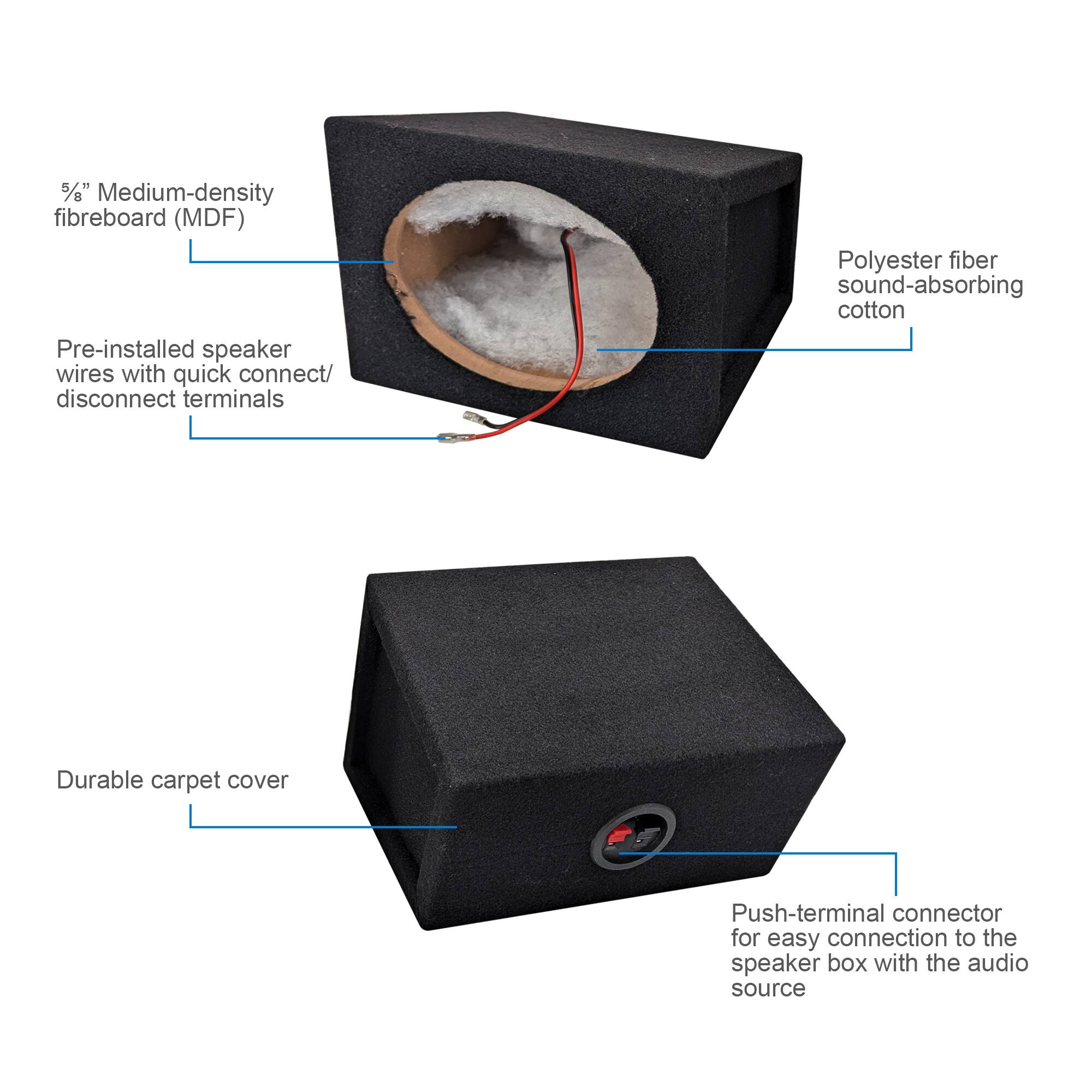 - 5/8" Medium-density fibreboard (MDF)
- Pre-installed speaker wires with quick connect/disconnect terminals
- Polyester fiber sound-absorbing cotton
- Durable carpet cover
- Push-terminal connector for easy connection to the speaker box with the audio source
