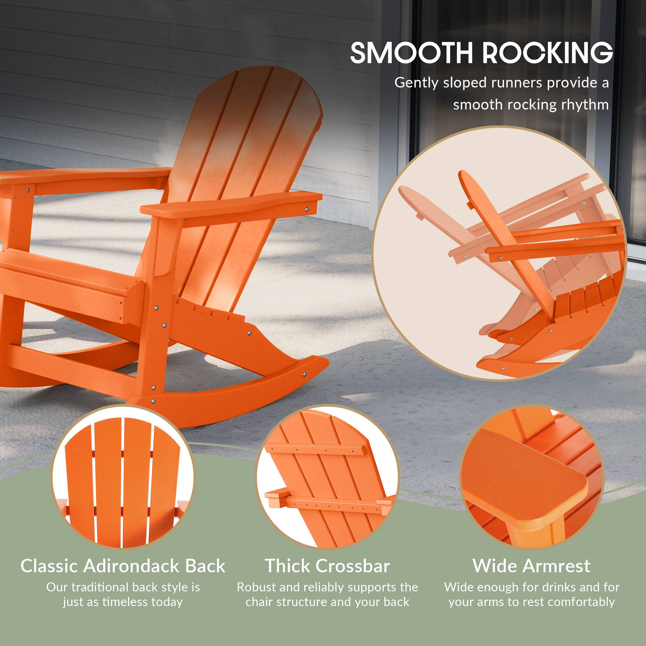 SMOOTH ROCKING  
Gently sloped runners provide a smooth rocking rhythm

Classic Adirondack Back  
Our traditional back style is just as timeless today

Thick Crossbar  
Robust and reliably supports the chair structure and your back

Wide Armrest  
Wide enough for drinks and for your arms to rest comfortably