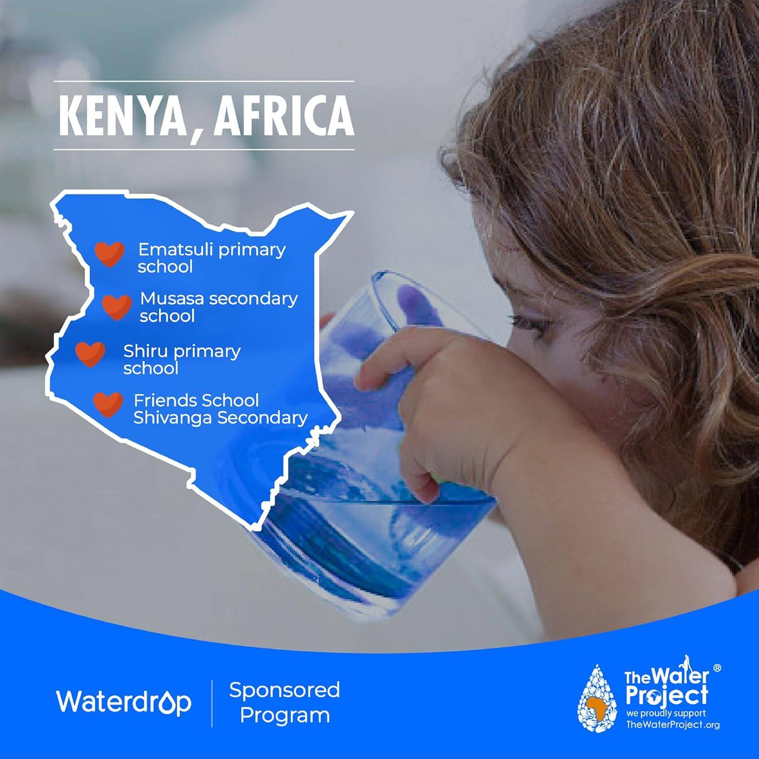 KENYA, AFRICA

- Ematsuli primary school
- Musasa secondary school
- Shiru primary school
- Friends School Shivanga Secondary

Waterdrop Sponsored Program

The Water Project
we proudly support
TheWaterProject.org