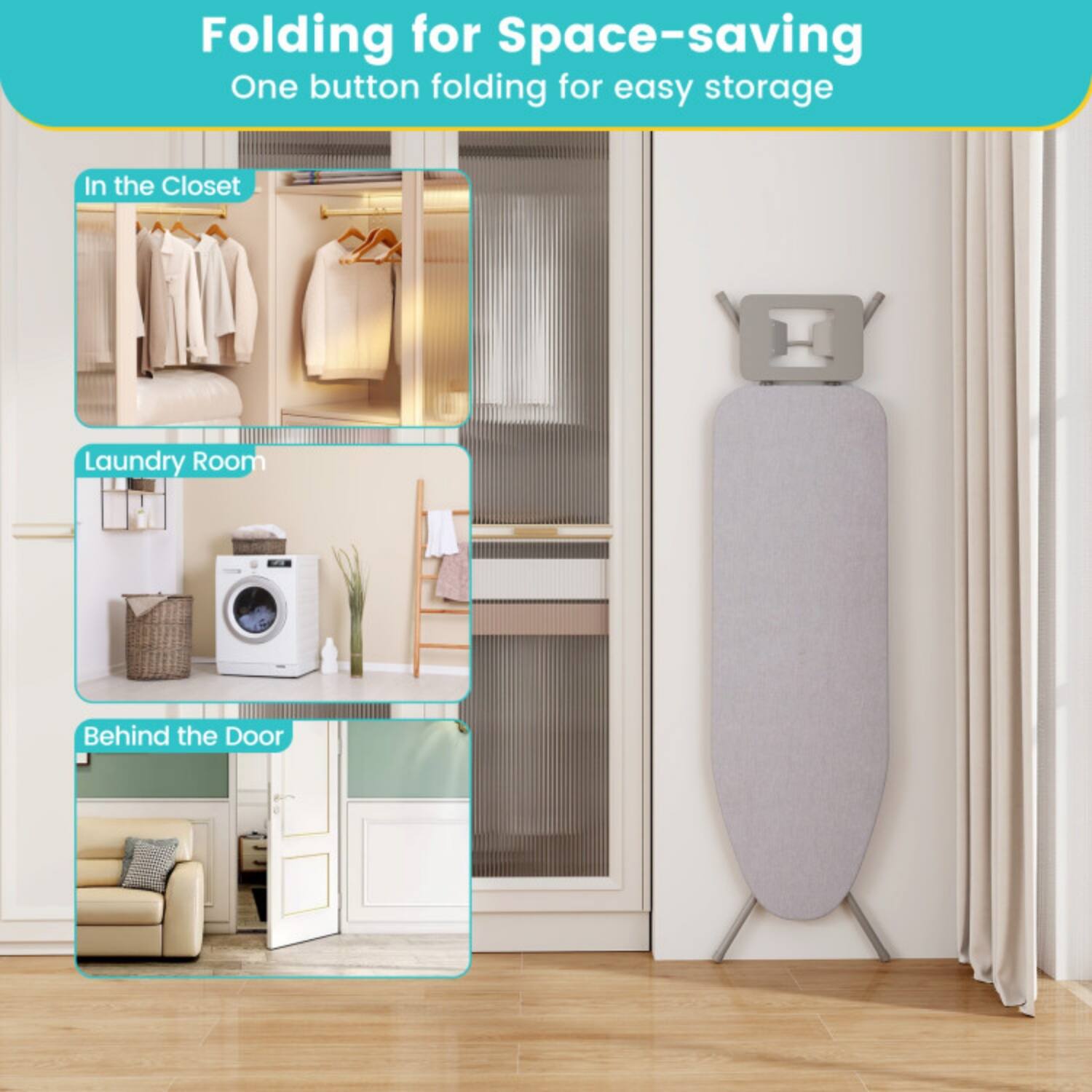 Folding for Space-saving  
One button folding for easy storage  

In the Closet  
Laundry Room  
Behind the Door