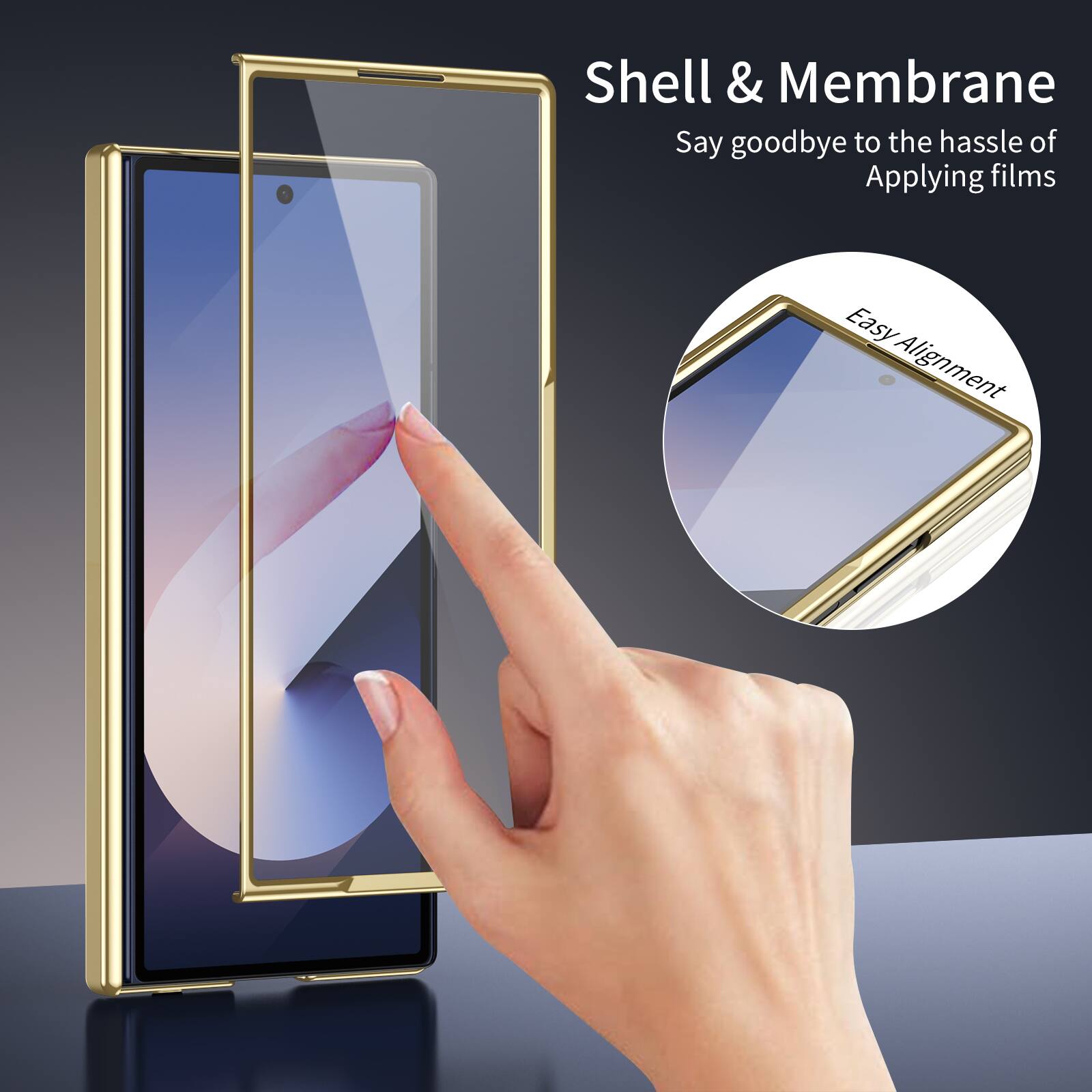 Shell & Membrane  
Say goodbye to the hassle of Applying films  
Easy Alignment