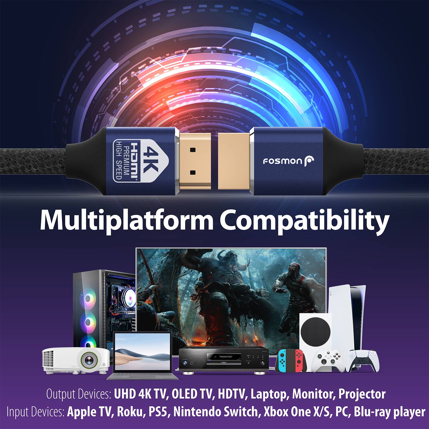 HIGH PREMIUM SPEED 4K fosmon Multiplatform Compatibility .. Output Devices: UHD 4K TV, OLED TV, HDTV, Laptop, Monitor, Projector Input Devices: Apple TV, Roku, PS5, Nintendo Switch, Xbox One X/S, PC, Blu-ray player
