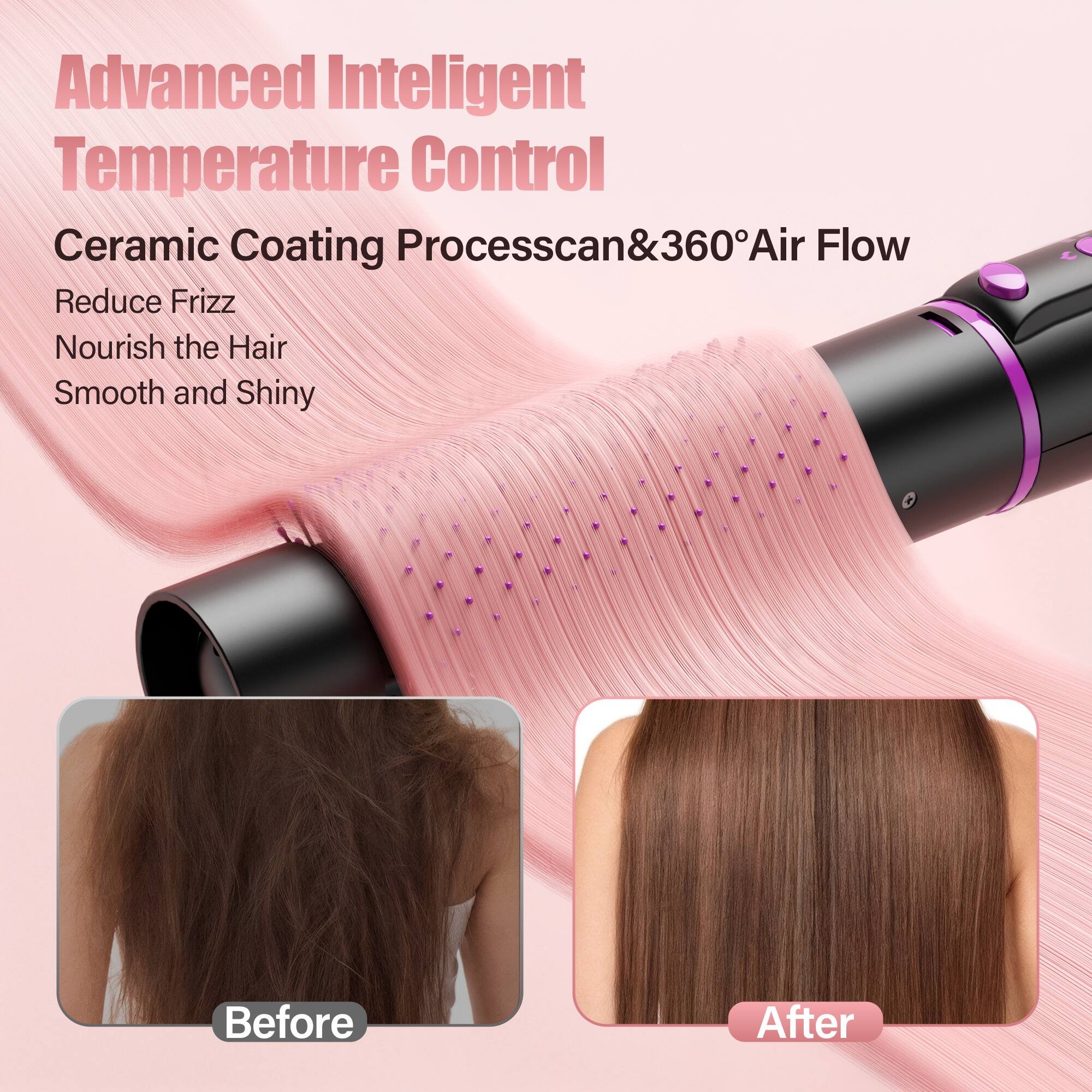 Advanced Intelligent Temperature Control

Ceramic Coating Processcan&360° Air Flow

Reduce Frizz  
Nourish the Hair  
Smooth and Shiny  

Before  
After