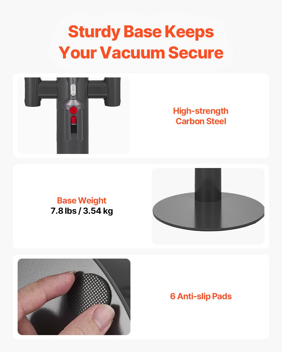 Sturdy Base Keeps Your Vacuum Secure

- High-strength Carbon Steel
- Base Weight: 7.8 lbs / 3.54 kg
- 6 Anti-slip Pads