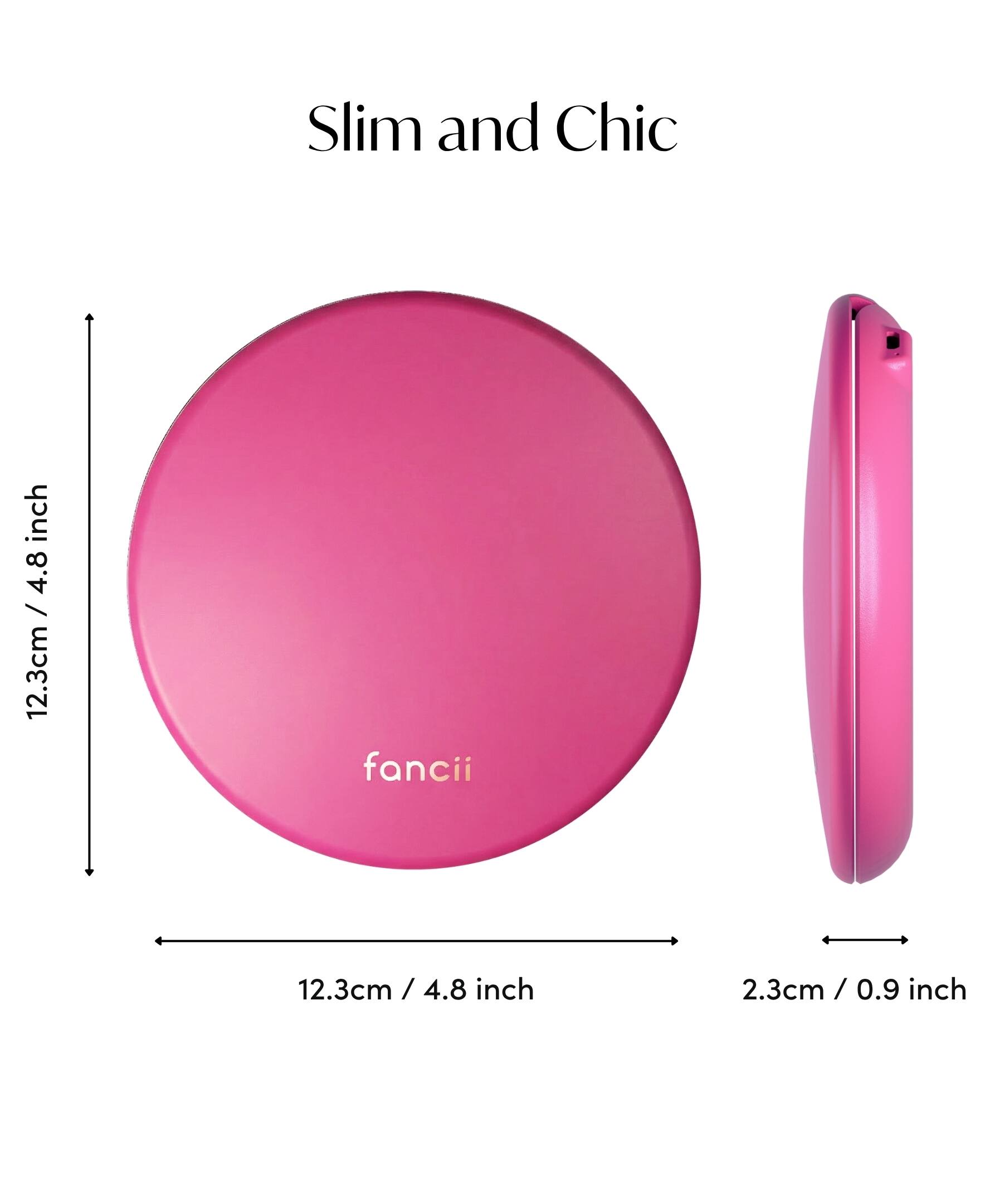 Slim and Chic  
12.3cm / 4.8 inch  
fancii  
12.3cm / 4.8 inch  
2.3cm / 0.9 inch