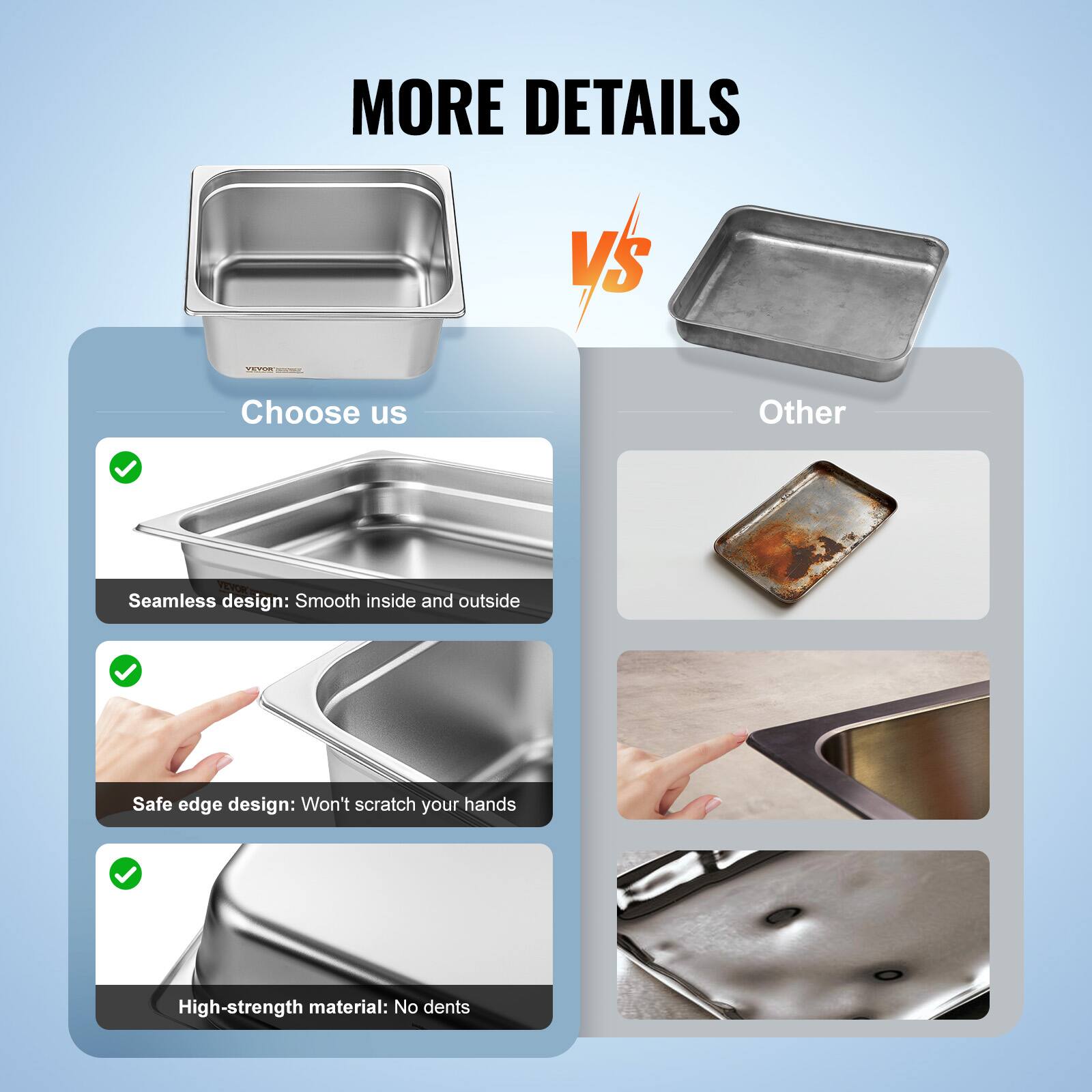 MORE DETAILS

Choose us

- Seamless design: Smooth inside and outside
- Safe edge design: Won't scratch your hands
- High-strength material: No dents

Other
