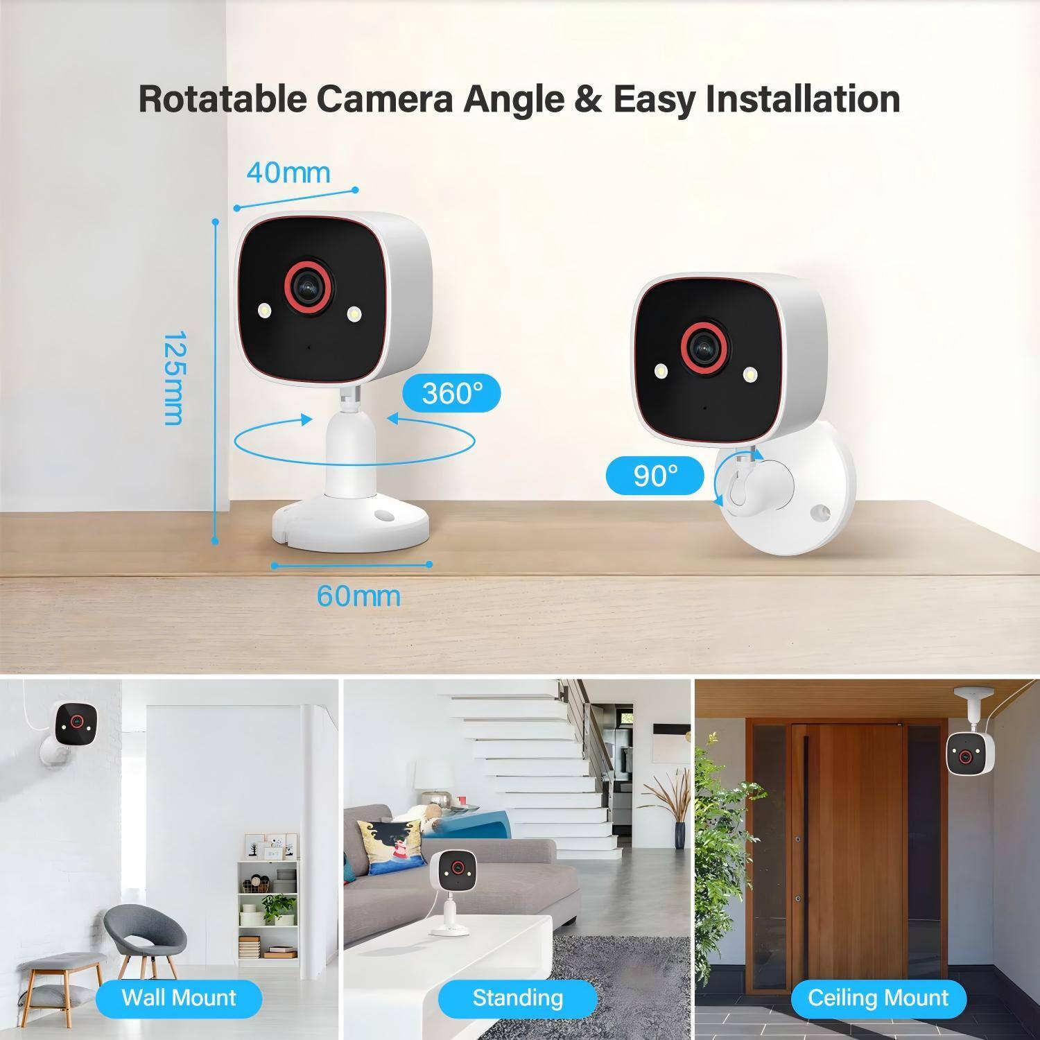 Rotatable Camera Angle & Easy Installation

40mm  
125mm  
360°  
90°  
60mm  

Wall Mount  
Standing  
Ceiling Mount
