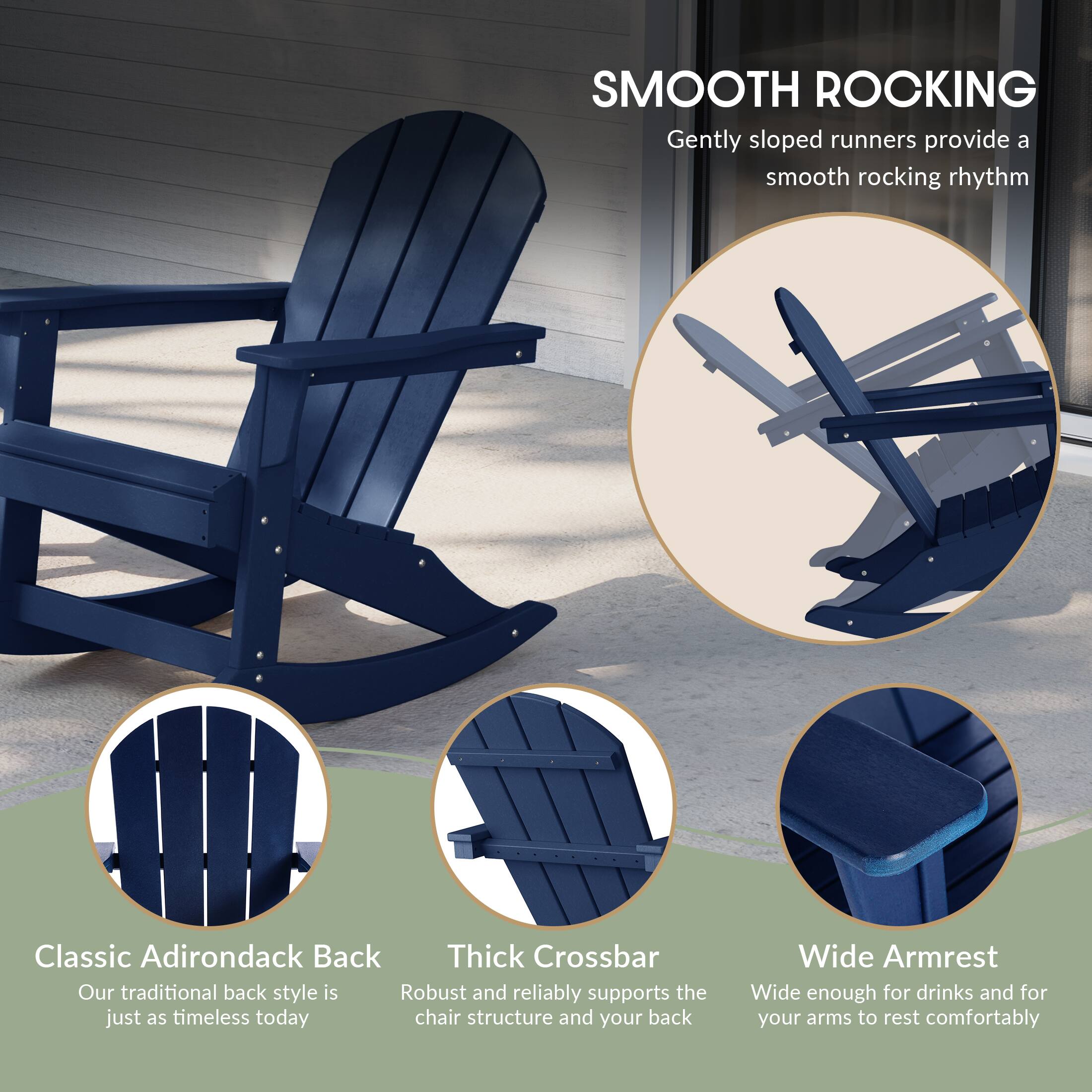 SMOOTH ROCKING  
Gently sloped runners provide a smooth rocking rhythm

Classic Adirondack Back  
Our traditional back style is just as timeless today

Thick Crossbar  
Robust and reliably supports the chair structure and your back

Wide Armrest  
Wide enough for drinks and for your arms to rest comfortably
