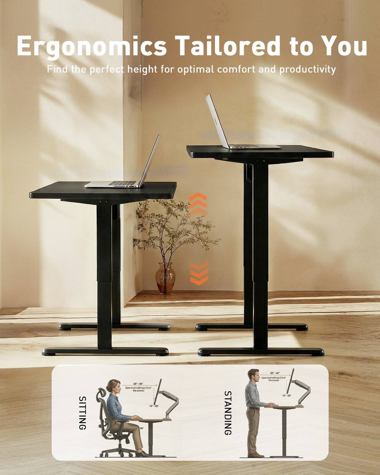 Ergonomics Tailored to You  
Find the perfect height for optimal comfort and productivity  

SITTING  
Eyes level with top of screen  
20" - 40"  
15" - 20"  

STANDING  
Eyes level with top of screen  
20" - 40"  
15" - 20"