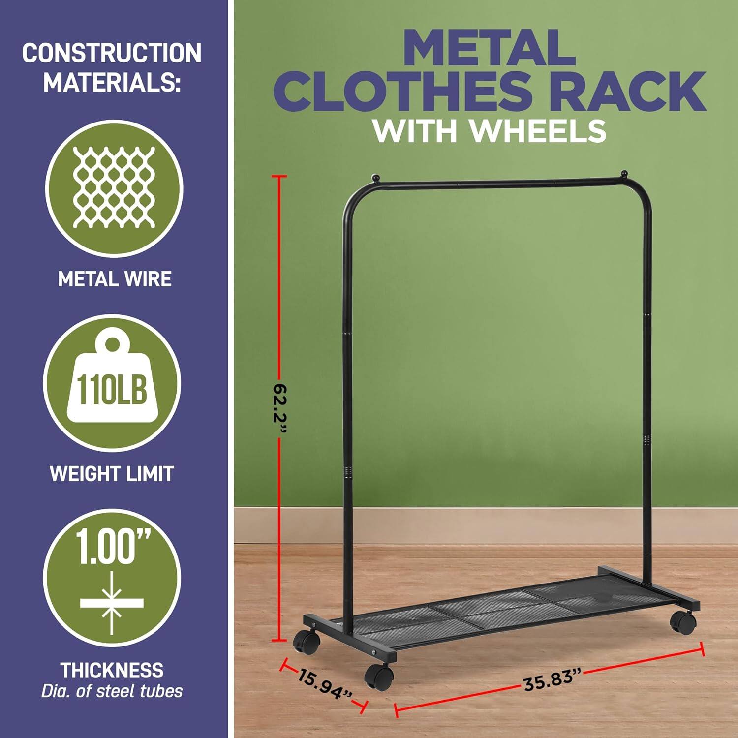 CONSTRUCTION MATERIALS: METAL WIRE
CLOTHES RACK WITH WHEELS
110LB WEIGHT LIMIT
1.00" THICKNESS Dia. of steel tubes
62.2" 15.94" 35.83"