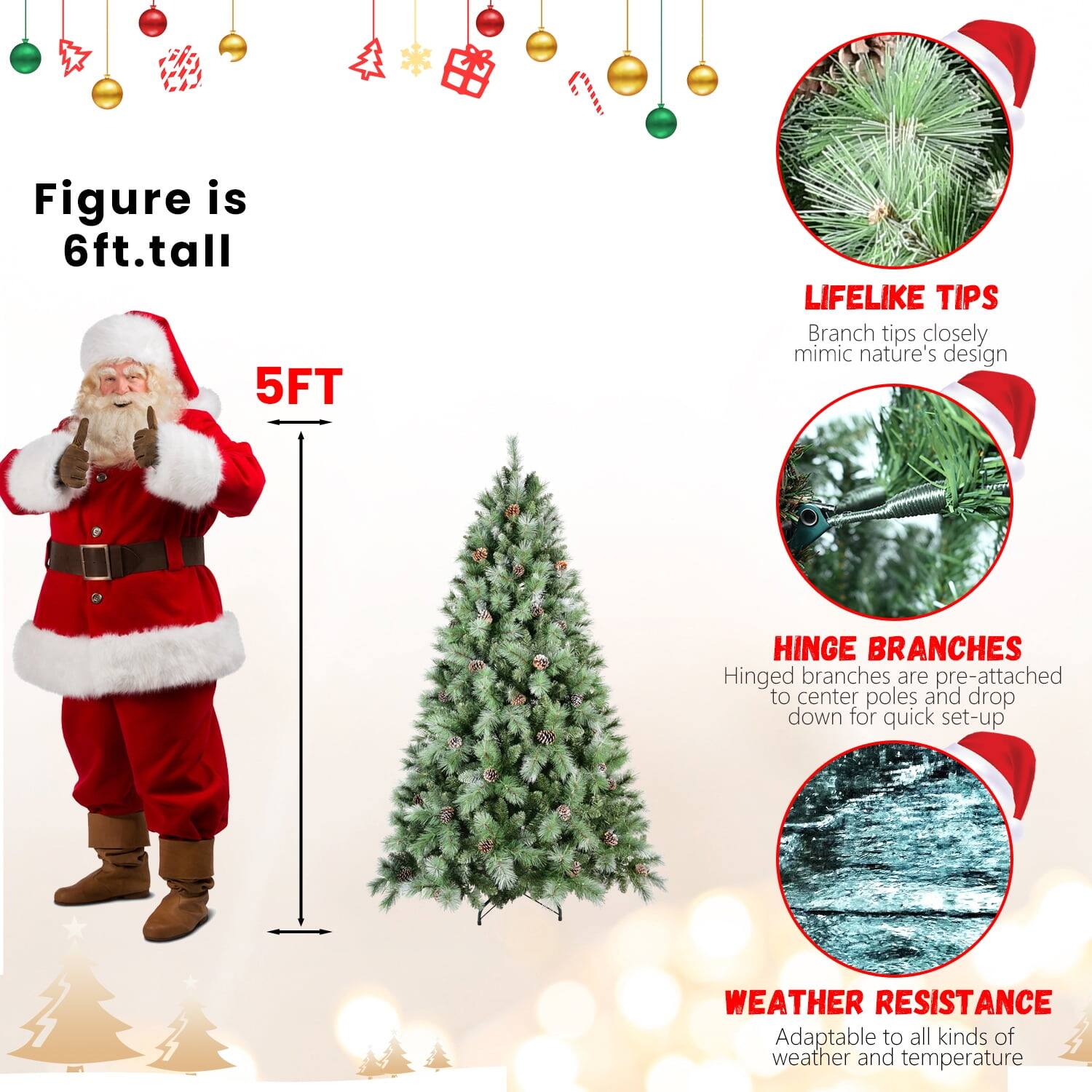 Figure is 6ft. tall

5FT

LIFELIKE TIPS
Branch tips closely mimic nature's design

HINGE BRANCHES
Hinged branches are pre-attached to center poles and drop down for quick set-up

WEATHER RESISTANCE
Adaptable to all kinds of weather and temperature