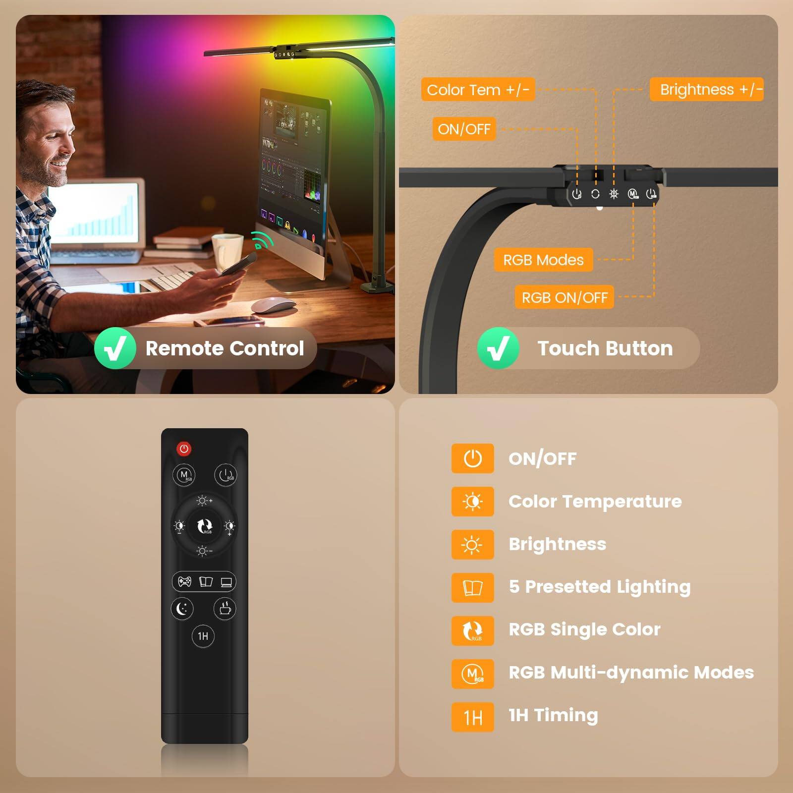 - Color Tem +/- Brightness +/- ON/OFF
- RGB Modes RGB ON/OFF
- Remote Control Touch Button
- Color Temperature Brightness
- 5 Presetted Lighting
- RGB Single Color
- RGB Multi-dynamic Modes
- 1H Timing