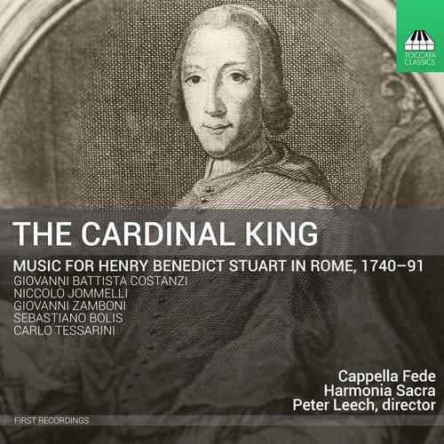 **TOCCATA CLASSICS**

**THE CARDINAL KING**

**MUSIC FOR HENRY BENEDICT STUART IN ROME, 1740–91**

**GIOVANNI BATTISTA COSTANZI**  
**NICCOLO JOMMELLI**  
**GIOVANNI ZAMBONI**  
**SEBASTIANO BOLIS**  
**CARLO TESSARINI**

**FIRST RECORDINGS**

**Cappella Fede Harmonia Sacra**  
**Peter Leech, director**