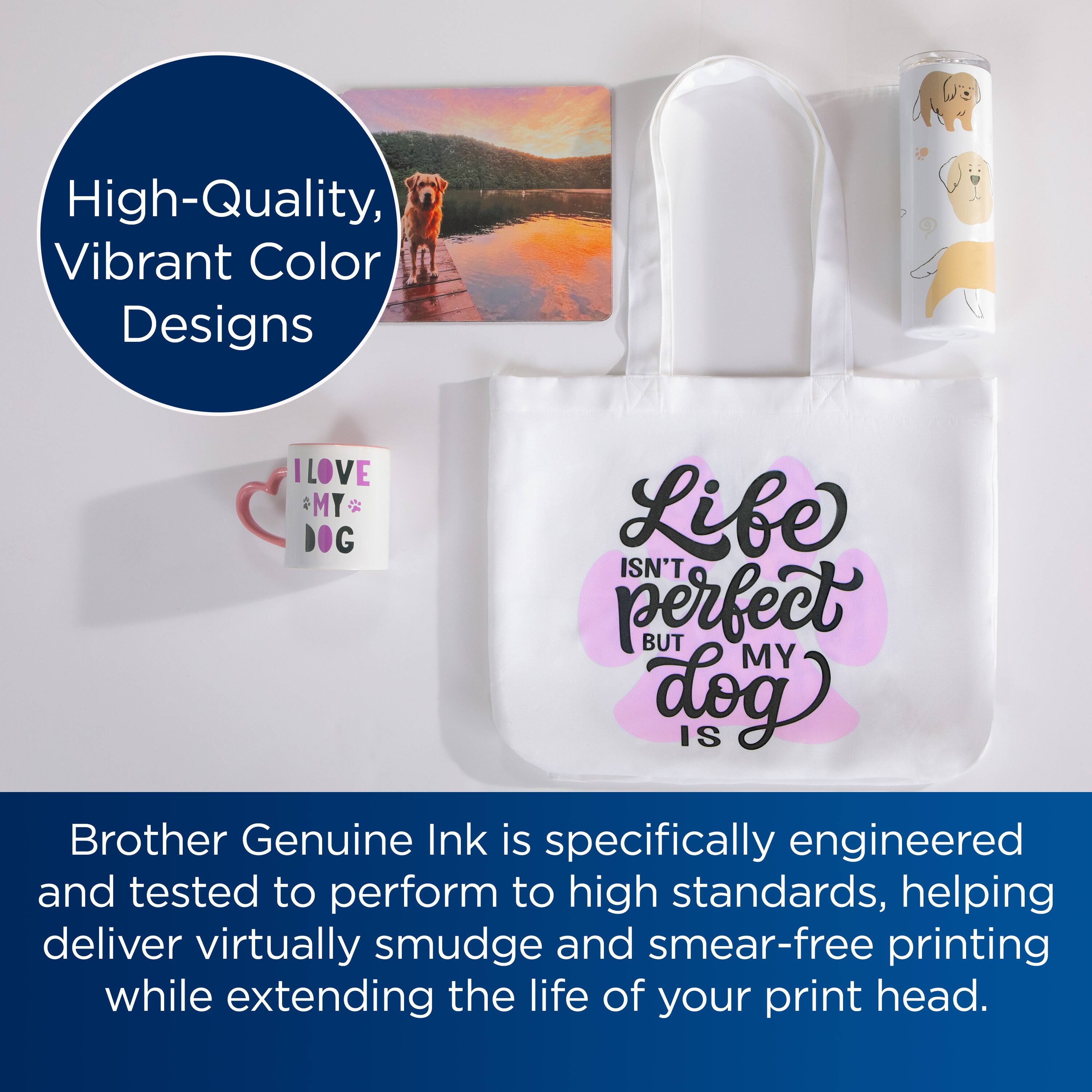 High-Quality, Vibrant Color Designs

I LOVE MY DOG

Live isn't perfect but my dog is

Brother Genuine Ink is specifically engineered and tested to perform to high standards, helping deliver virtually smudge and smear-free printing while extending the life of your print head.