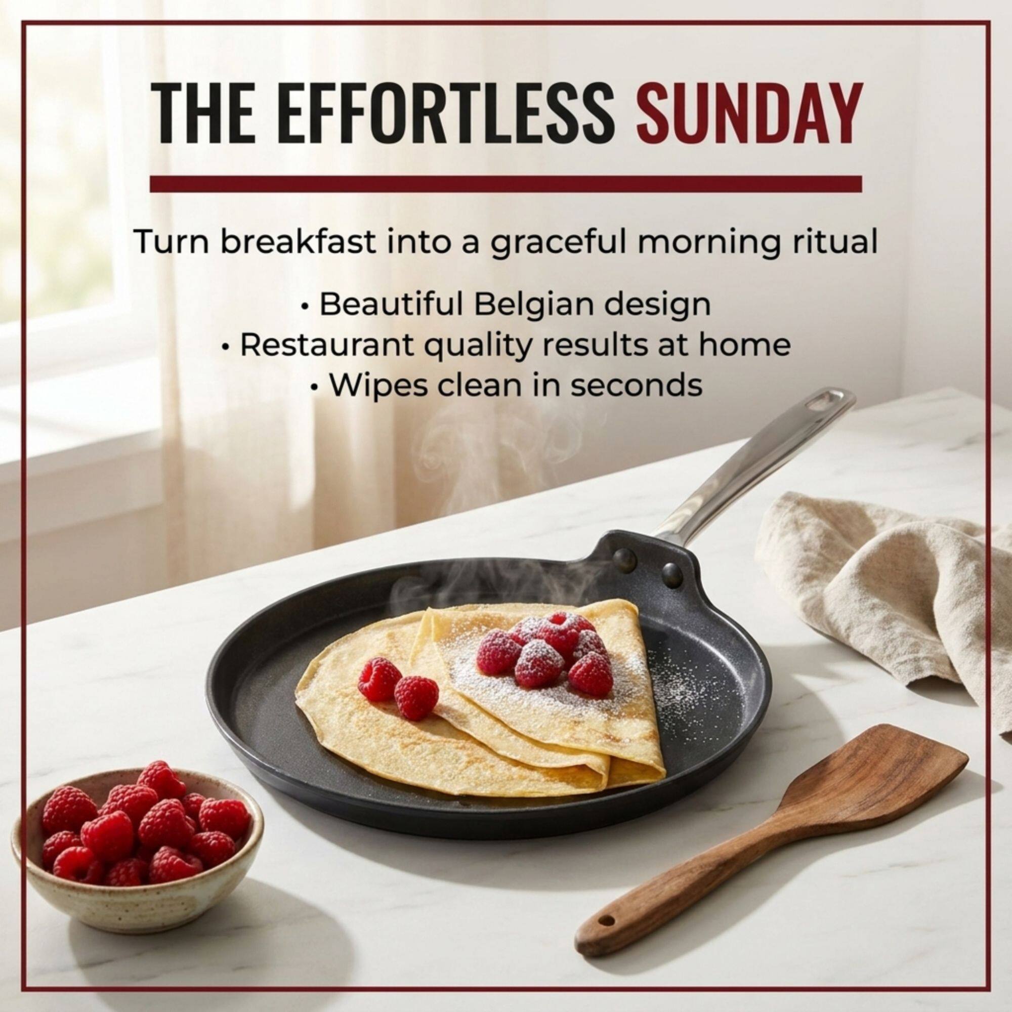 THE EFFORTLESS SUNDAY

Turn breakfast into a graceful morning ritual

- Beautiful Belgian design
- Restaurant quality results at home
- Wipes clean in seconds