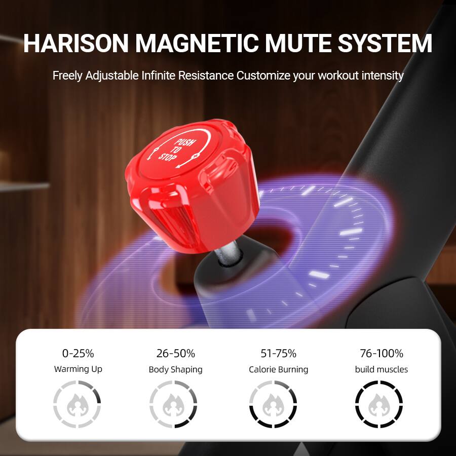 HARISON MAGNETIC MUTE SYSTEM  
Freely Adjustable Infinite Resistance  
Customize your workout intensity  

PUSH TO STOP  

0-25% Warming Up  
26-50% Body Shaping  
51-75% Calorie Burning  
76-100% build muscles