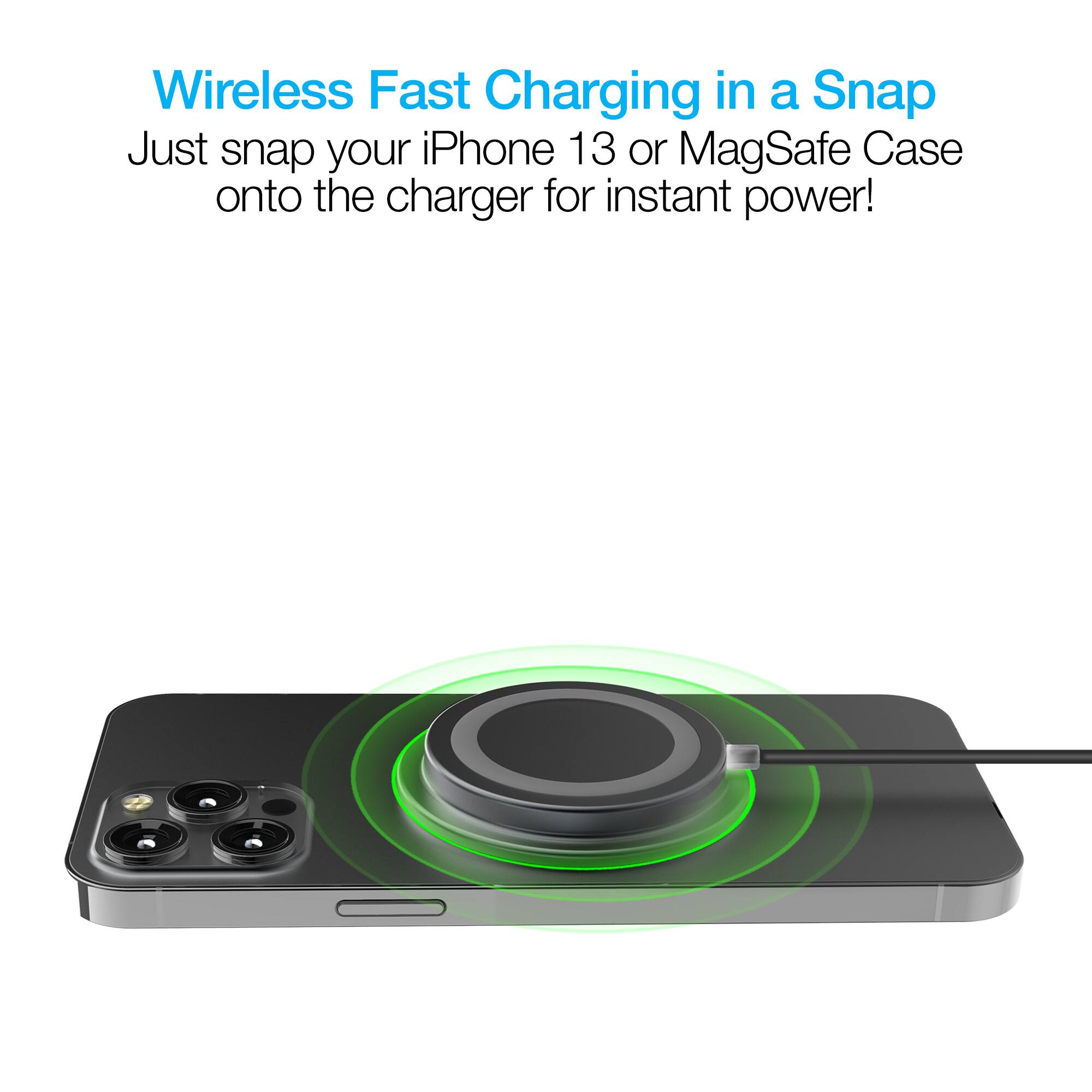 Wireless Fast Charging in a Snap  
Just snap your iPhone 13 or MagSafe Case onto the charger for instant power!