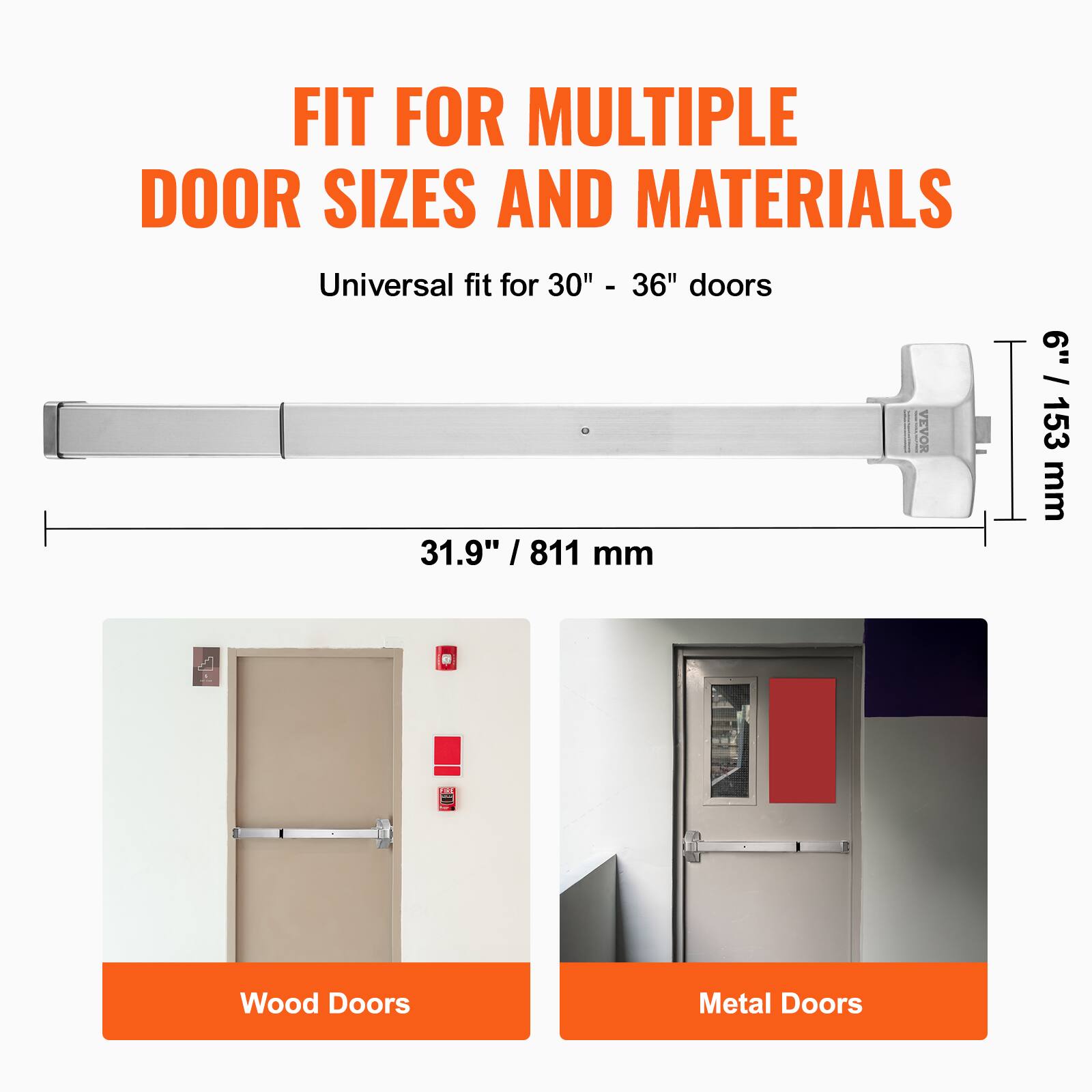 FIT FOR MULTIPLE DOOR SIZES AND MATERIALS  
Universal fit for 30" - 36" doors  
31.9" / 811 mm  
6" / 153 mm  
Wood Doors  
Metal Doors