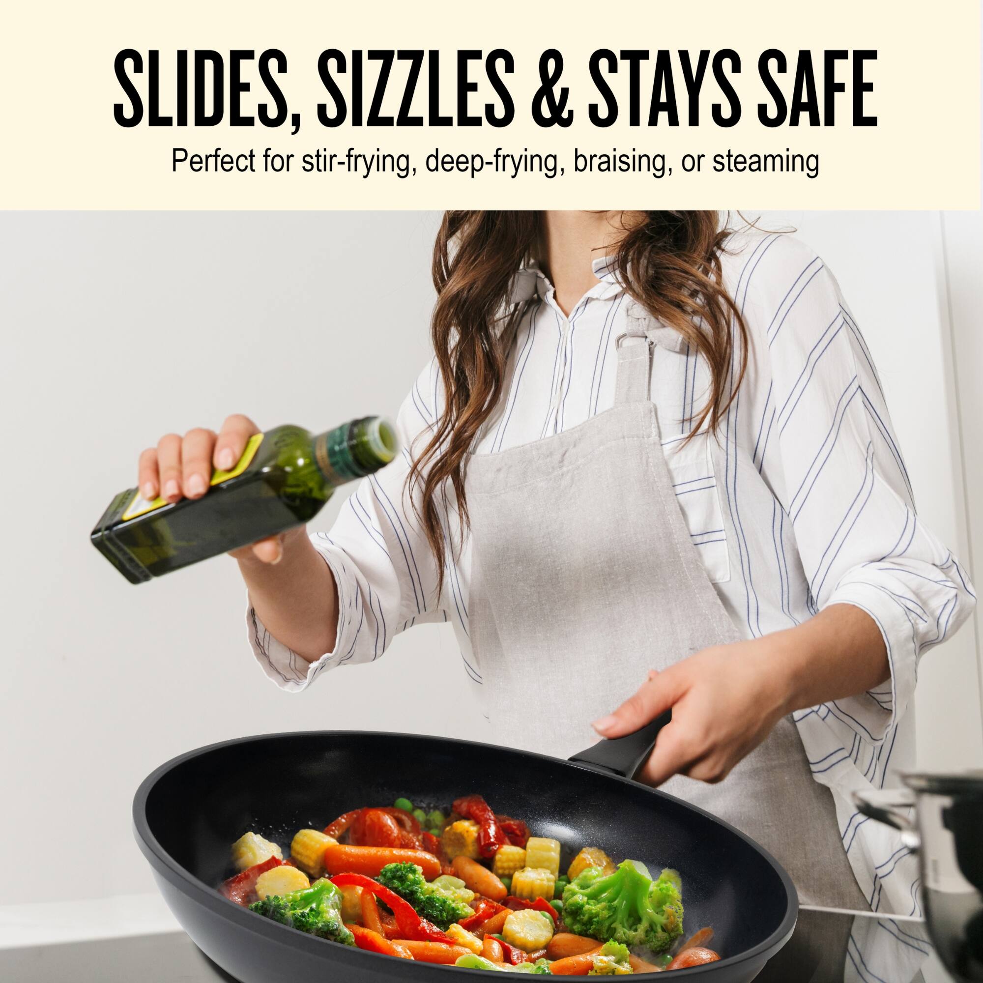 SLIDES, SIZZLES & STAYS SAFE  
Perfect for stir-frying, deep-frying, braising, or steaming