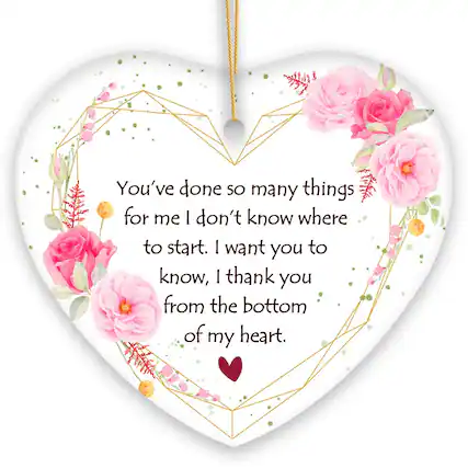 You've done so many things for me I don't know where to start. I want you to know, I thank you from the bottom of my heart.
