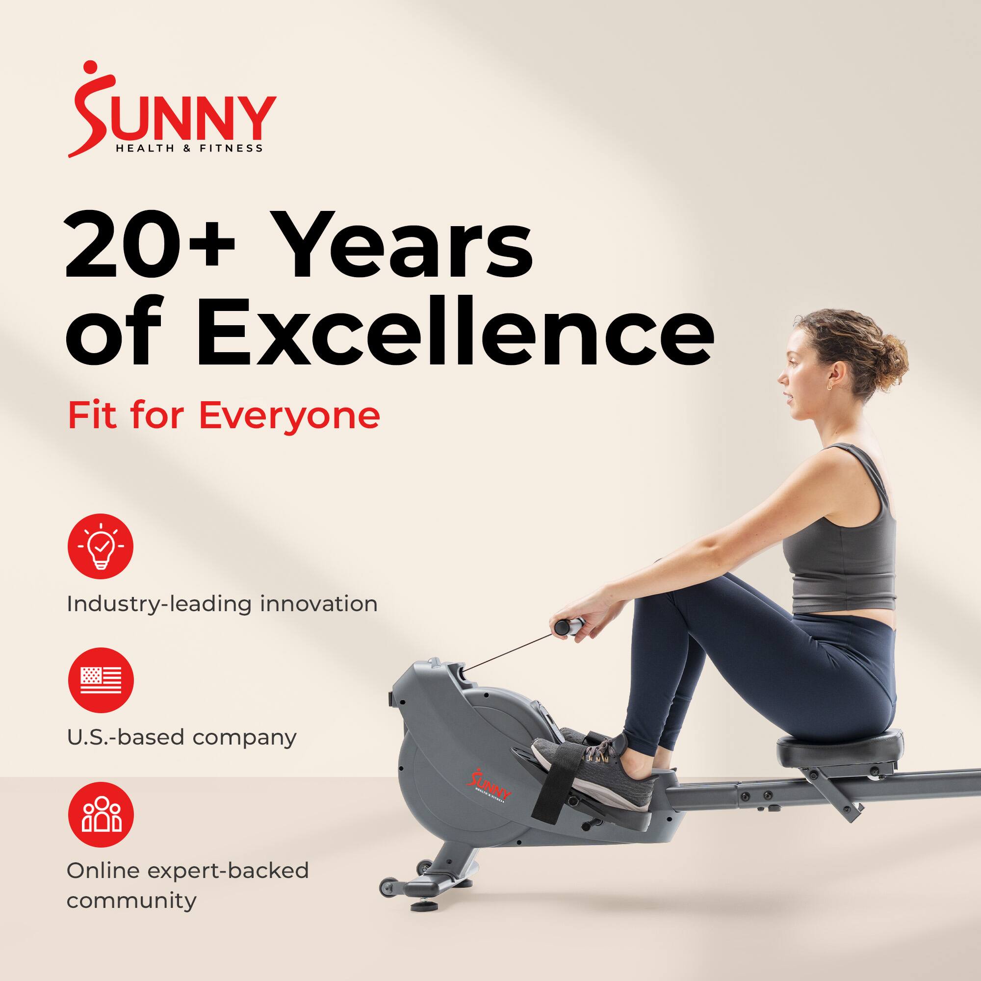 Sunny Health & Fitness  
20+ Years of Excellence  
Fit for Everyone  

Industry-leading innovation  
U.S.-based company  
Online expert-backed community