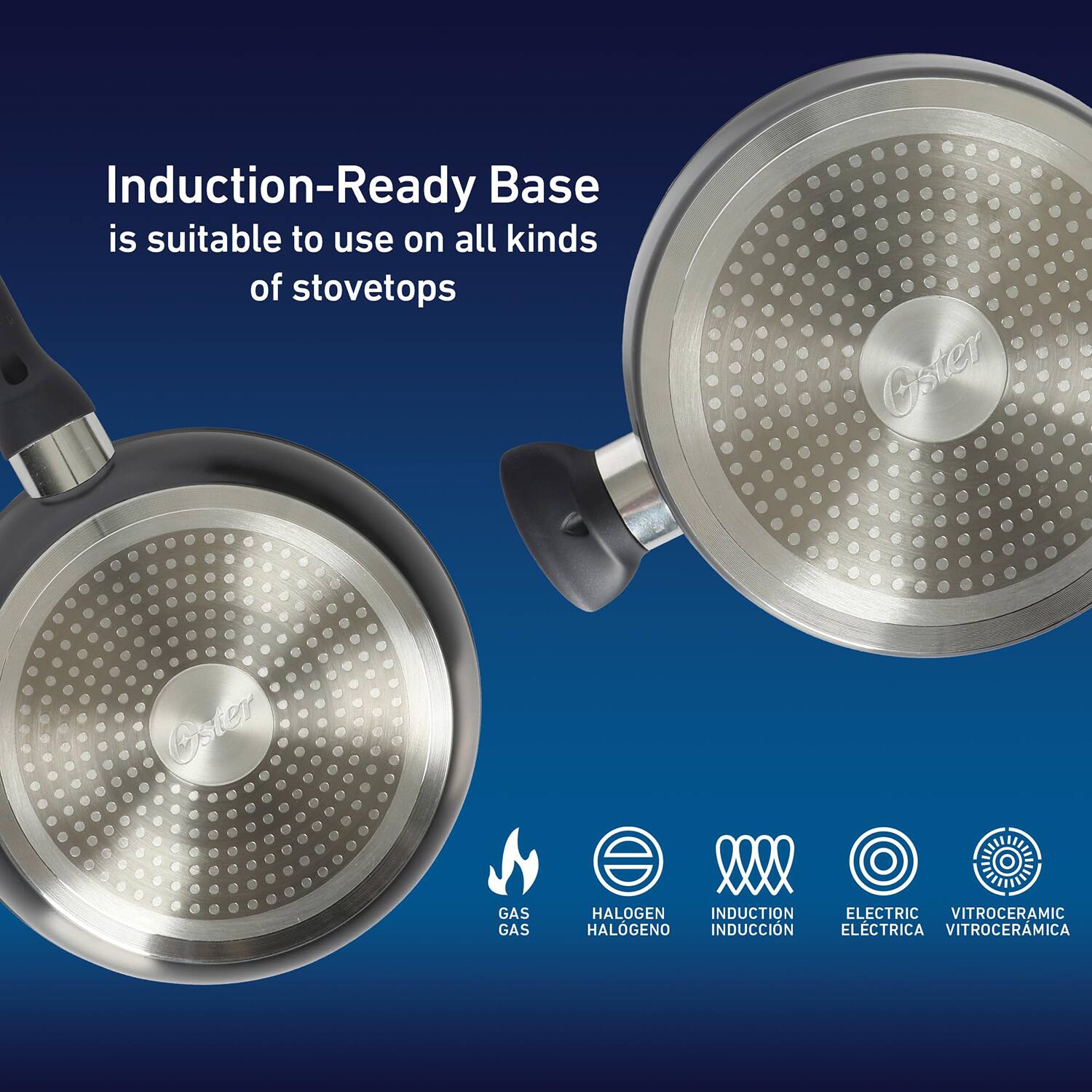 Induction-Ready Base is suitable to use on all kinds of stovetops

GAS GAS  
HALOGEN HALOGENO  
INDUCTION INDUCCIÓN  
ELECTRIC ELÉCTRICA  
VITROCERAMIC VITROCÉRMICA