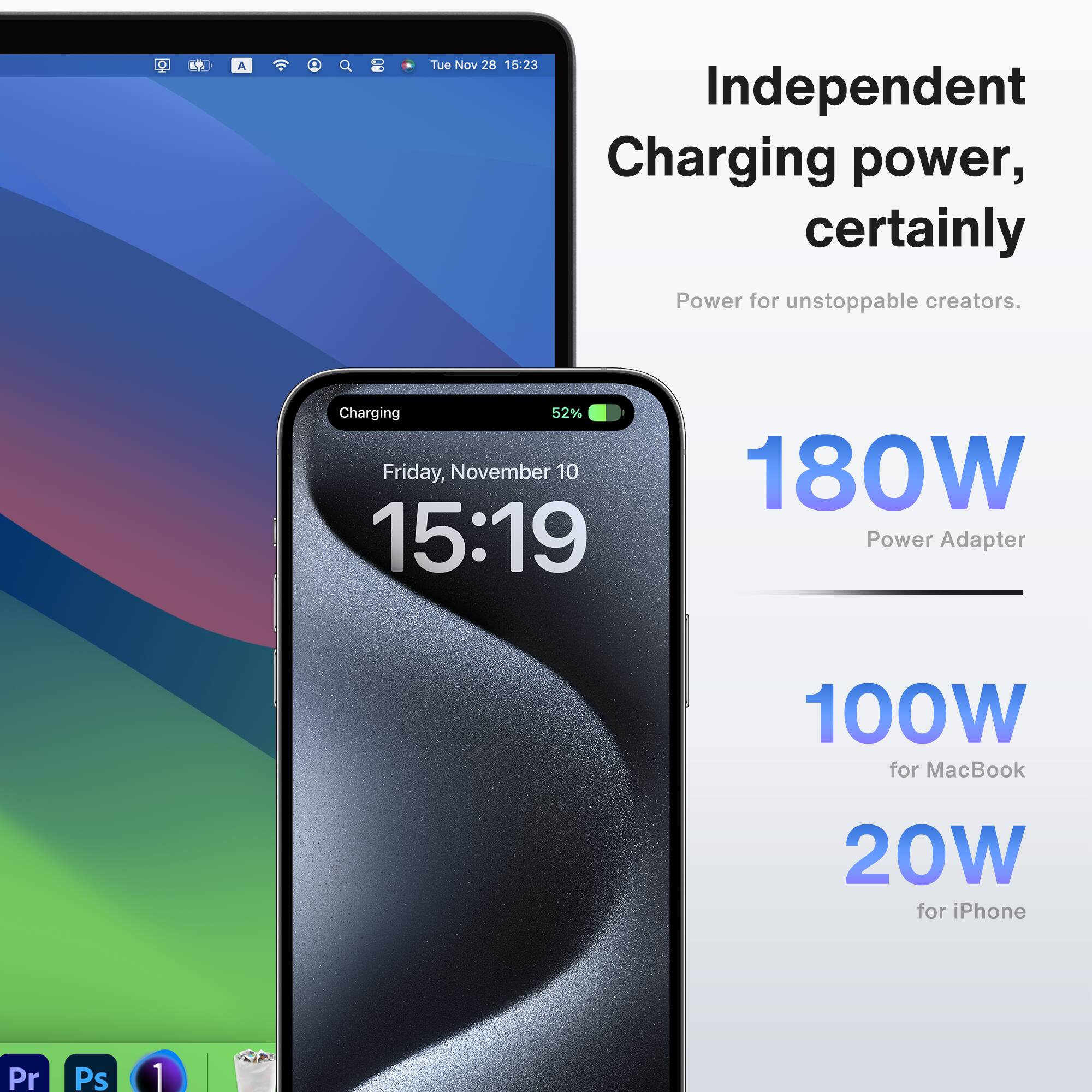 Independent Charging power, certainly
Power for unstoppable creators.
Charging 52%
Friday, November 10 15:19
180W Power Adapter
100W for MacBook
20W for iPhone
Pr Ps 1
Tue Nov 28 15:23