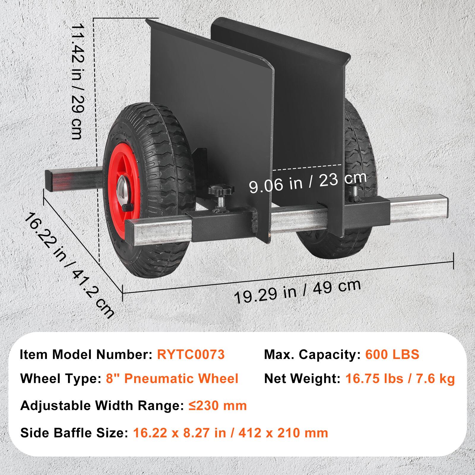 11.42 in / 29 cm  
9.06 in / 23 cm  
16.22 in / 41.2 cm  
19.29 in / 49 cm  

Item Model Number: RYTC0073  
Max. Capacity: 600 LBS  
Wheel Type: 8" Pneumatic Wheel  
Net Weight: 16.75 lbs / 7.6 kg  
Adjustable Width Range: 230 mm  
Side Baffle Size: 16.22 x 8.27 in / 412 x 210 mm